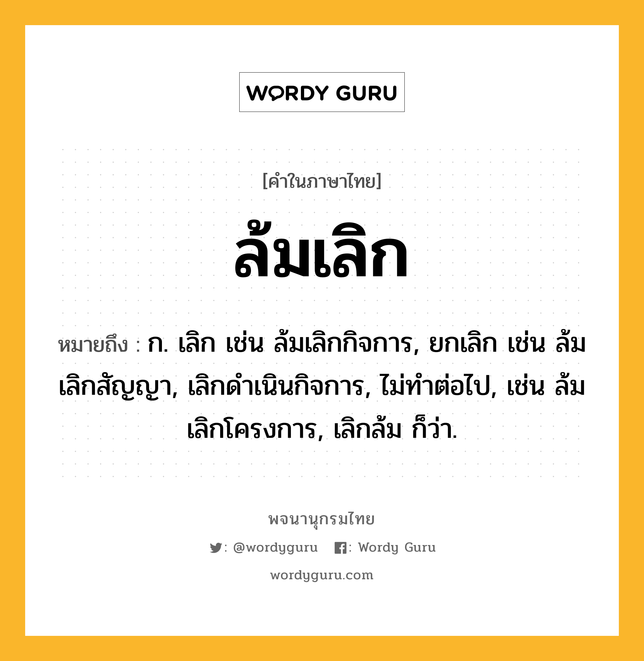 ล้มเลิก หมายถึงอะไร?, คำในภาษาไทย ล้มเลิก หมายถึง ก. เลิก เช่น ล้มเลิกกิจการ, ยกเลิก เช่น ล้มเลิกสัญญา, เลิกดำเนินกิจการ, ไม่ทำต่อไป, เช่น ล้มเลิกโครงการ, เลิกล้ม ก็ว่า.