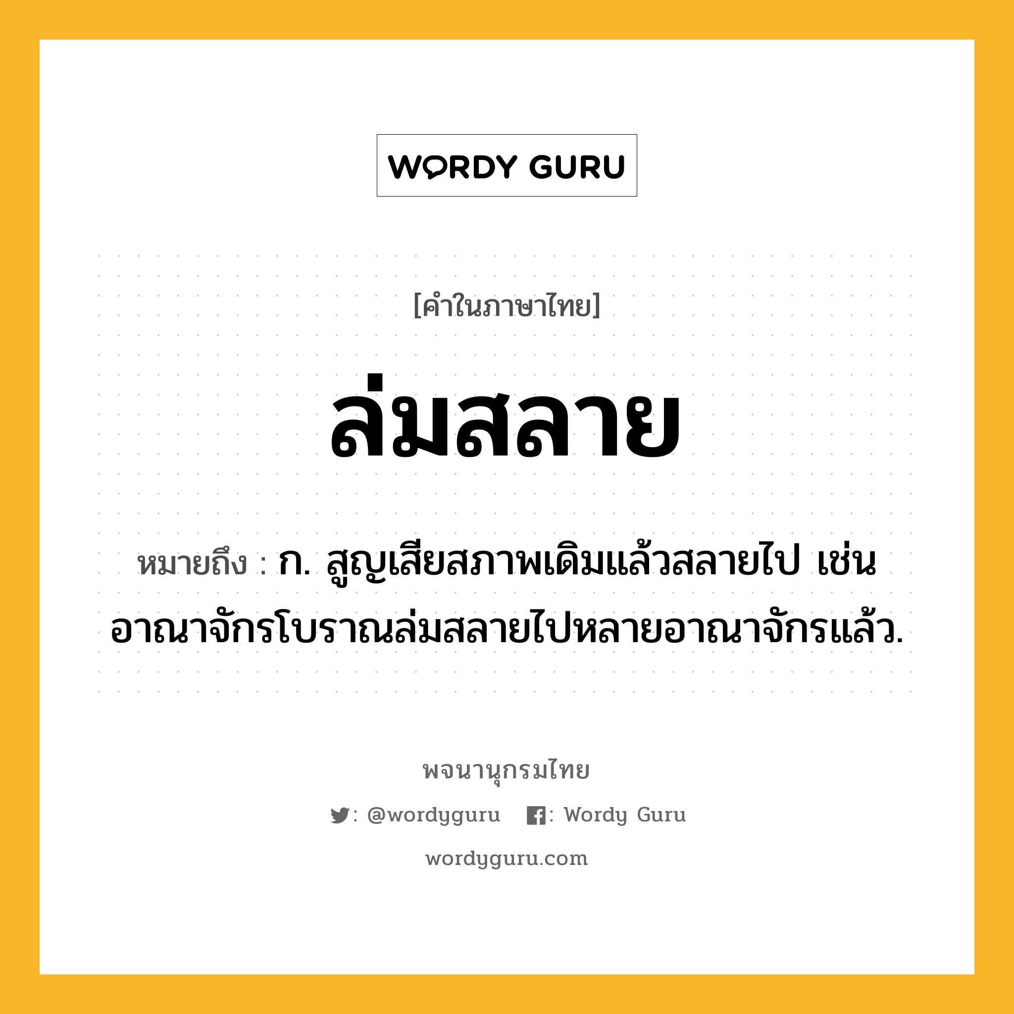 ล่มสลาย หมายถึงอะไร?, คำในภาษาไทย ล่มสลาย หมายถึง ก. สูญเสียสภาพเดิมแล้วสลายไป เช่น อาณาจักรโบราณล่มสลายไปหลายอาณาจักรแล้ว.