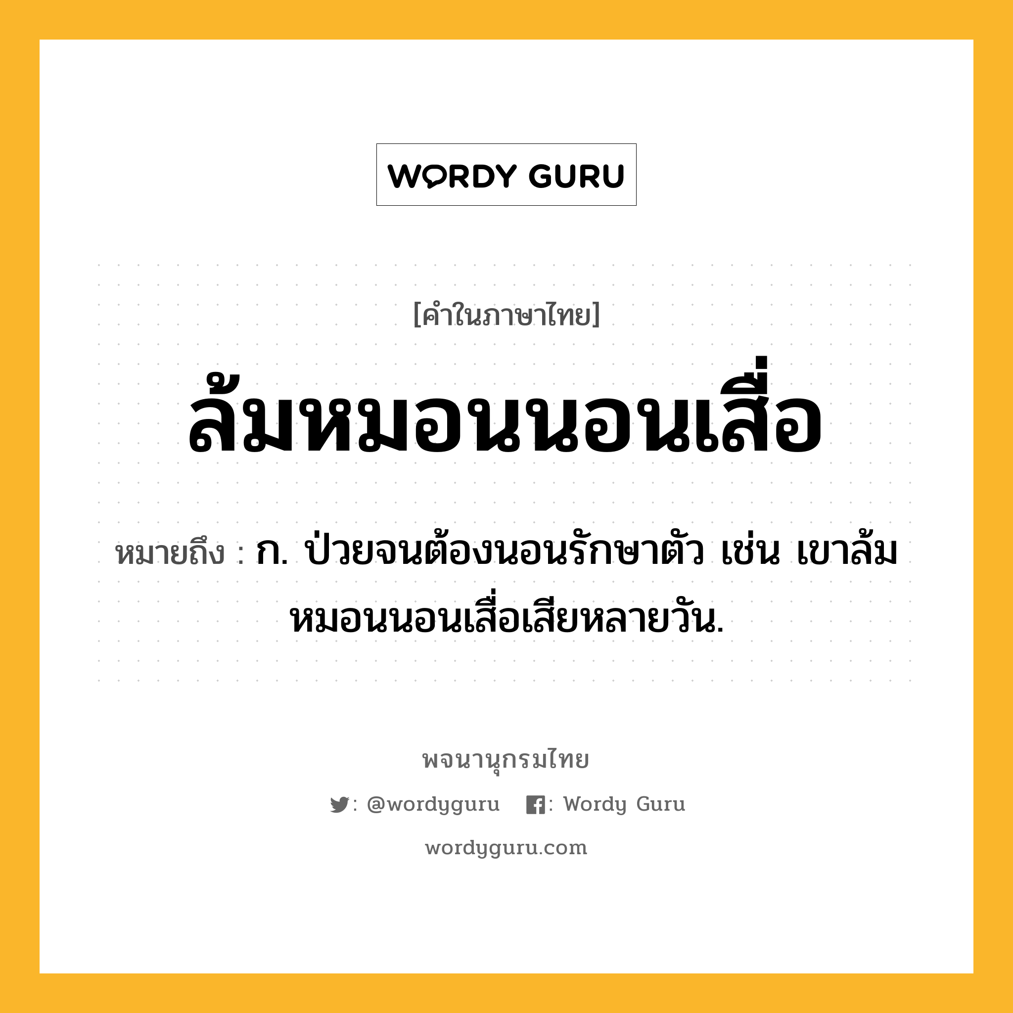 ล้มหมอนนอนเสื่อ ความหมาย หมายถึงอะไร?, คำในภาษาไทย ล้มหมอนนอนเสื่อ หมายถึง ก. ป่วยจนต้องนอนรักษาตัว เช่น เขาล้มหมอนนอนเสื่อเสียหลายวัน.