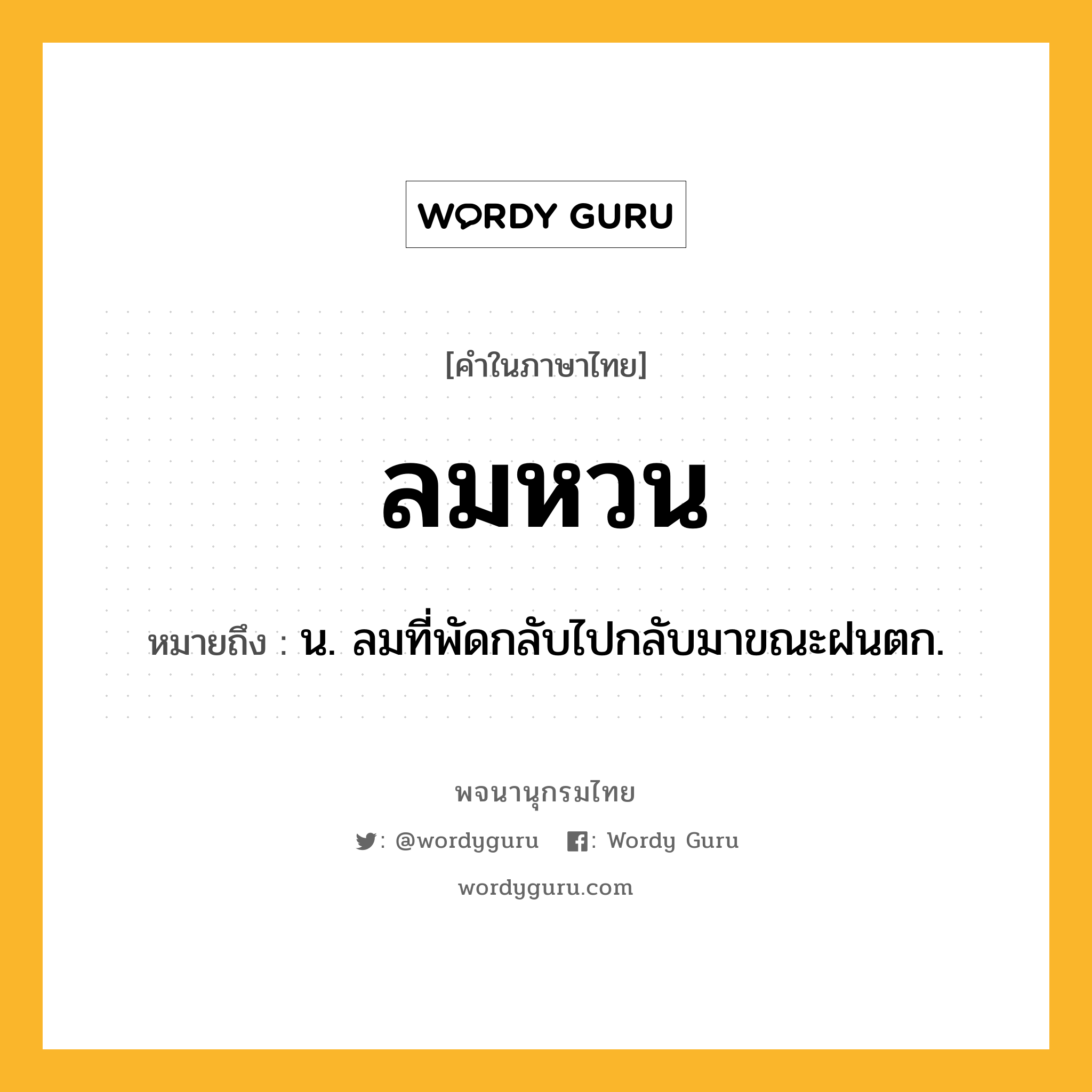 ลมหวน หมายถึงอะไร?, คำในภาษาไทย ลมหวน หมายถึง น. ลมที่พัดกลับไปกลับมาขณะฝนตก.