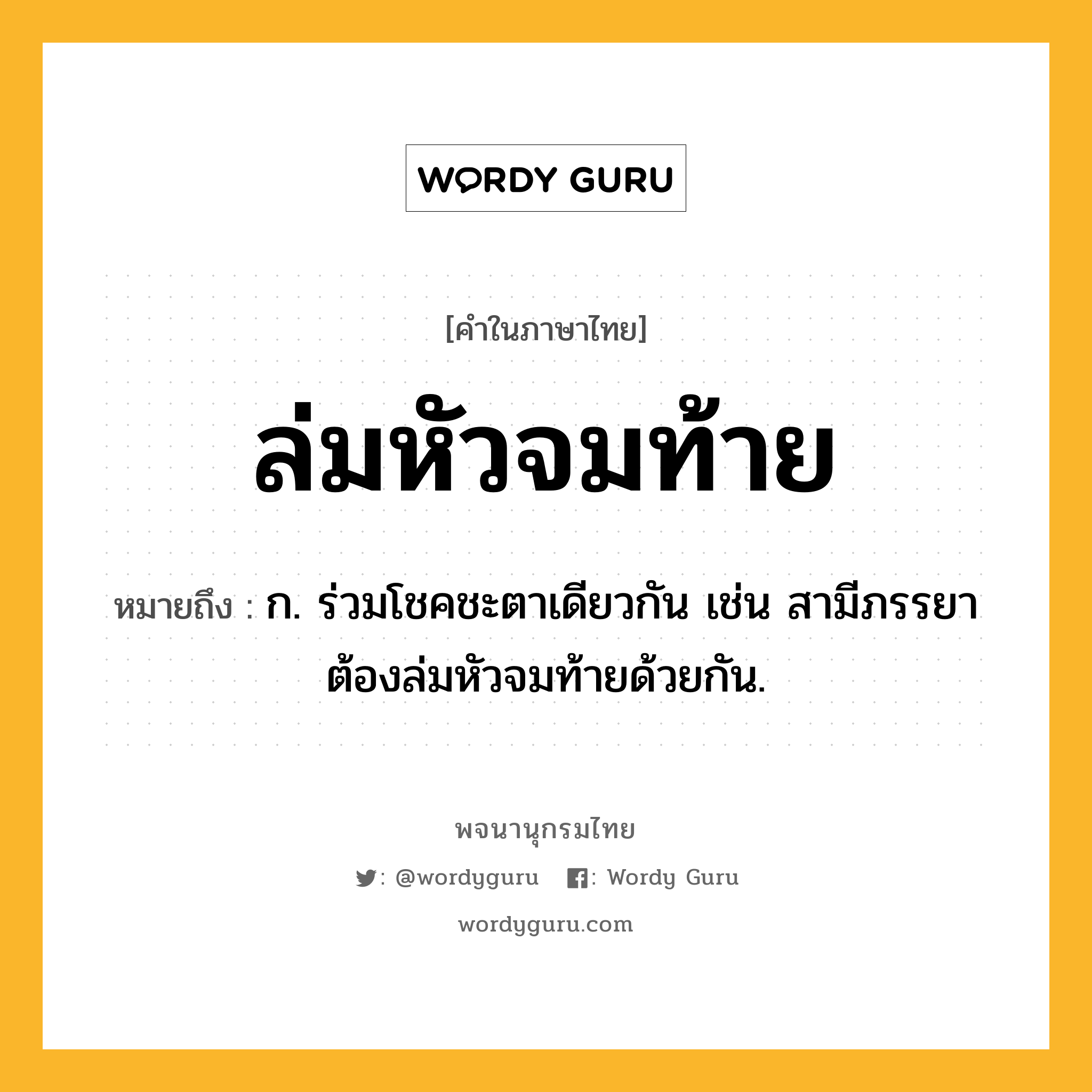 ล่มหัวจมท้าย หมายถึงอะไร?, คำในภาษาไทย ล่มหัวจมท้าย หมายถึง ก. ร่วมโชคชะตาเดียวกัน เช่น สามีภรรยาต้องล่มหัวจมท้ายด้วยกัน.