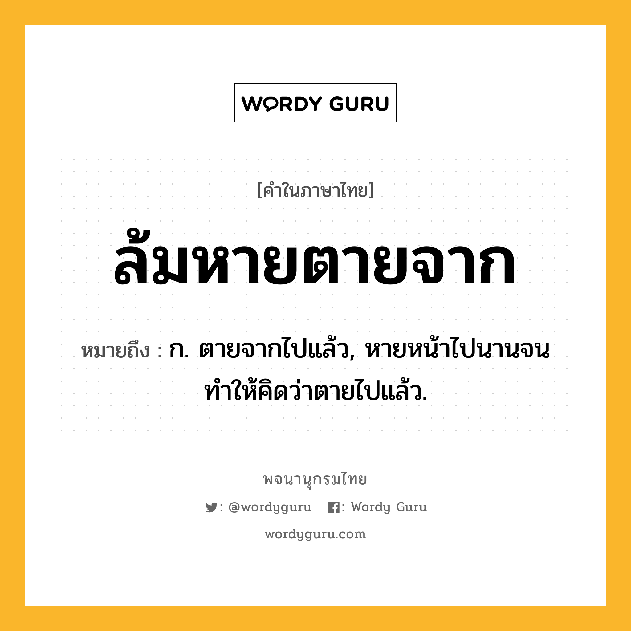 ล้มหายตายจาก หมายถึงอะไร?, คำในภาษาไทย ล้มหายตายจาก หมายถึง ก. ตายจากไปแล้ว, หายหน้าไปนานจนทำให้คิดว่าตายไปแล้ว.