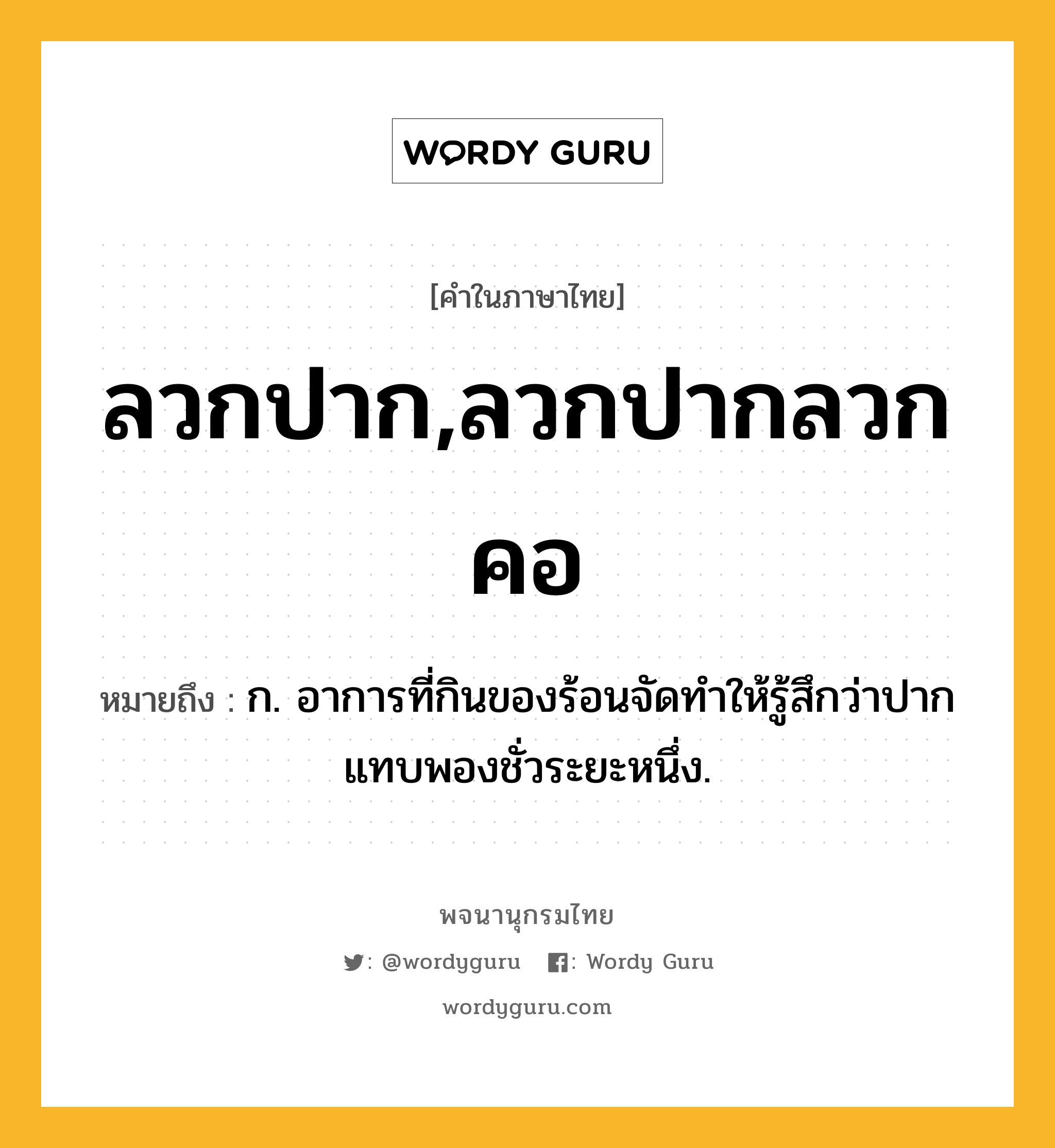 ลวกปาก,ลวกปากลวกคอ หมายถึงอะไร?, คำในภาษาไทย ลวกปาก,ลวกปากลวกคอ หมายถึง ก. อาการที่กินของร้อนจัดทำให้รู้สึกว่าปากแทบพองชั่วระยะหนึ่ง.