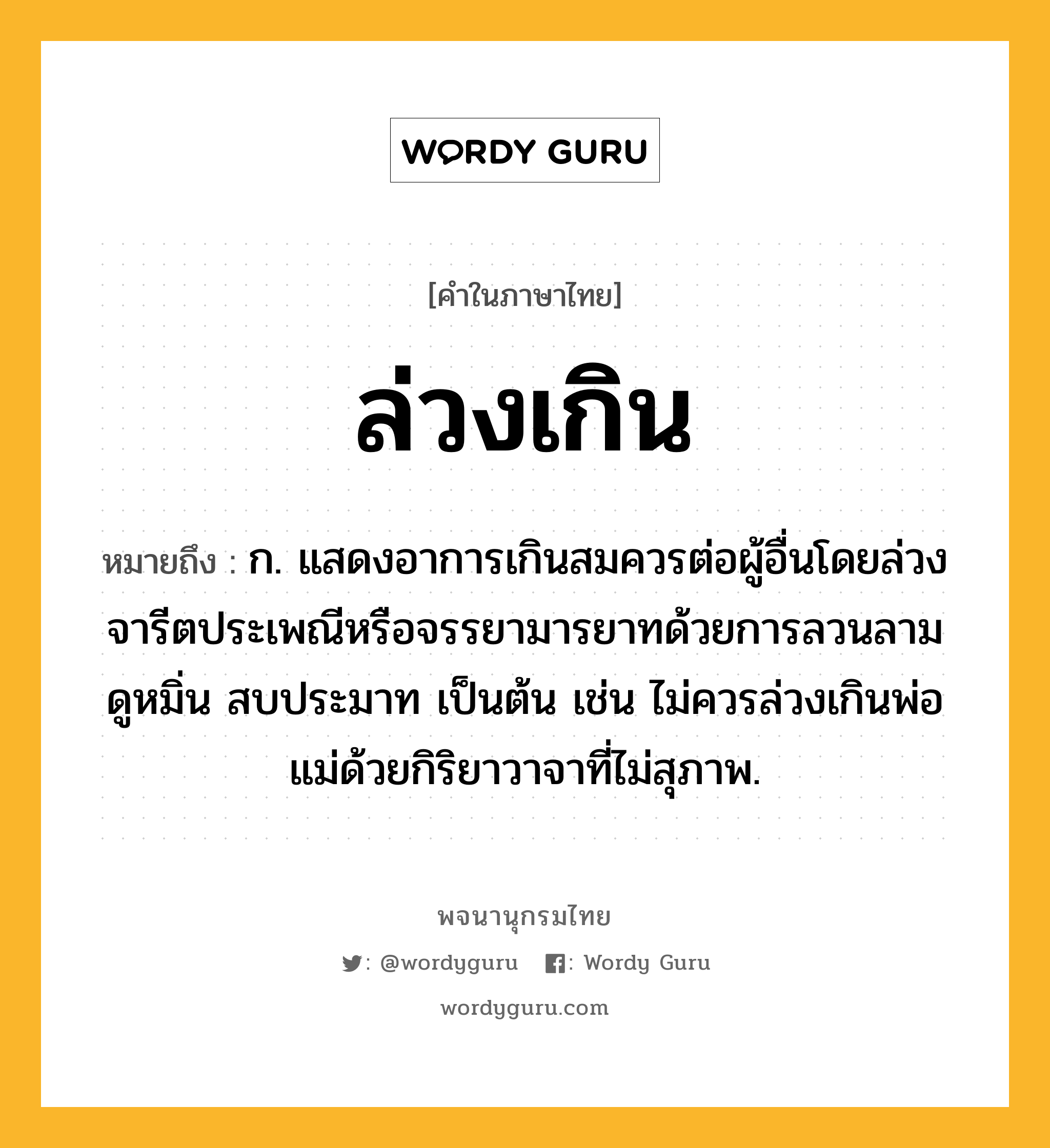 ล่วงเกิน หมายถึงอะไร?, คำในภาษาไทย ล่วงเกิน หมายถึง ก. แสดงอาการเกินสมควรต่อผู้อื่นโดยล่วงจารีตประเพณีหรือจรรยามารยาทด้วยการลวนลาม ดูหมิ่น สบประมาท เป็นต้น เช่น ไม่ควรล่วงเกินพ่อแม่ด้วยกิริยาวาจาที่ไม่สุภาพ.