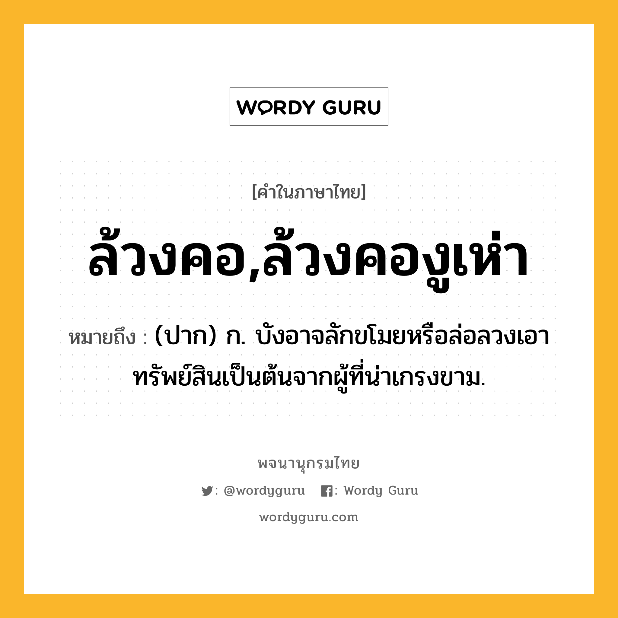 ล้วงคอ,ล้วงคองูเห่า หมายถึงอะไร?, คำในภาษาไทย ล้วงคอ,ล้วงคองูเห่า หมายถึง (ปาก) ก. บังอาจลักขโมยหรือล่อลวงเอาทรัพย์สินเป็นต้นจากผู้ที่น่าเกรงขาม.