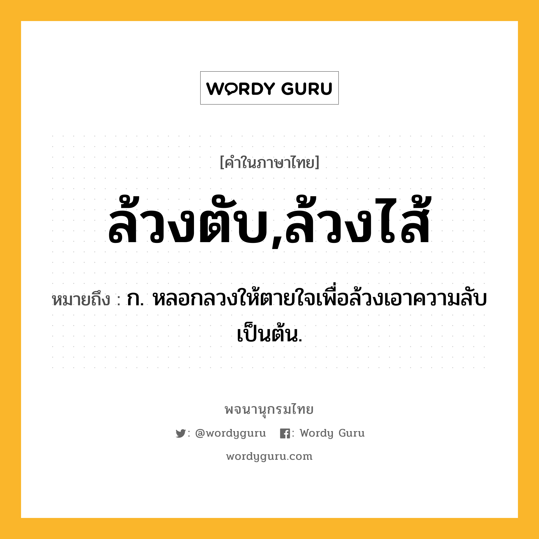 ล้วงตับ,ล้วงไส้ หมายถึงอะไร?, คำในภาษาไทย ล้วงตับ,ล้วงไส้ หมายถึง ก. หลอกลวงให้ตายใจเพื่อล้วงเอาความลับเป็นต้น.