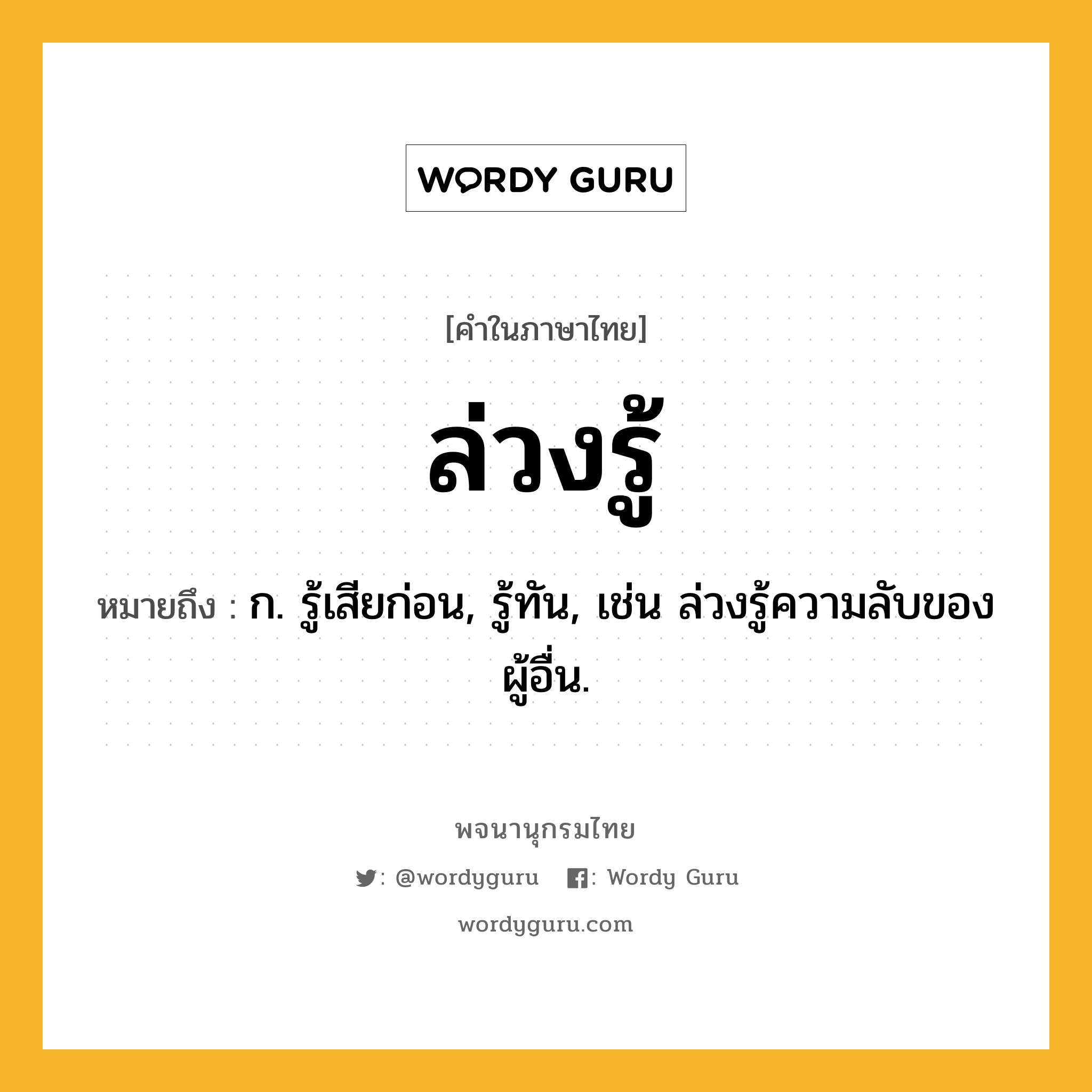 ล่วงรู้ หมายถึงอะไร?, คำในภาษาไทย ล่วงรู้ หมายถึง ก. รู้เสียก่อน, รู้ทัน, เช่น ล่วงรู้ความลับของผู้อื่น.