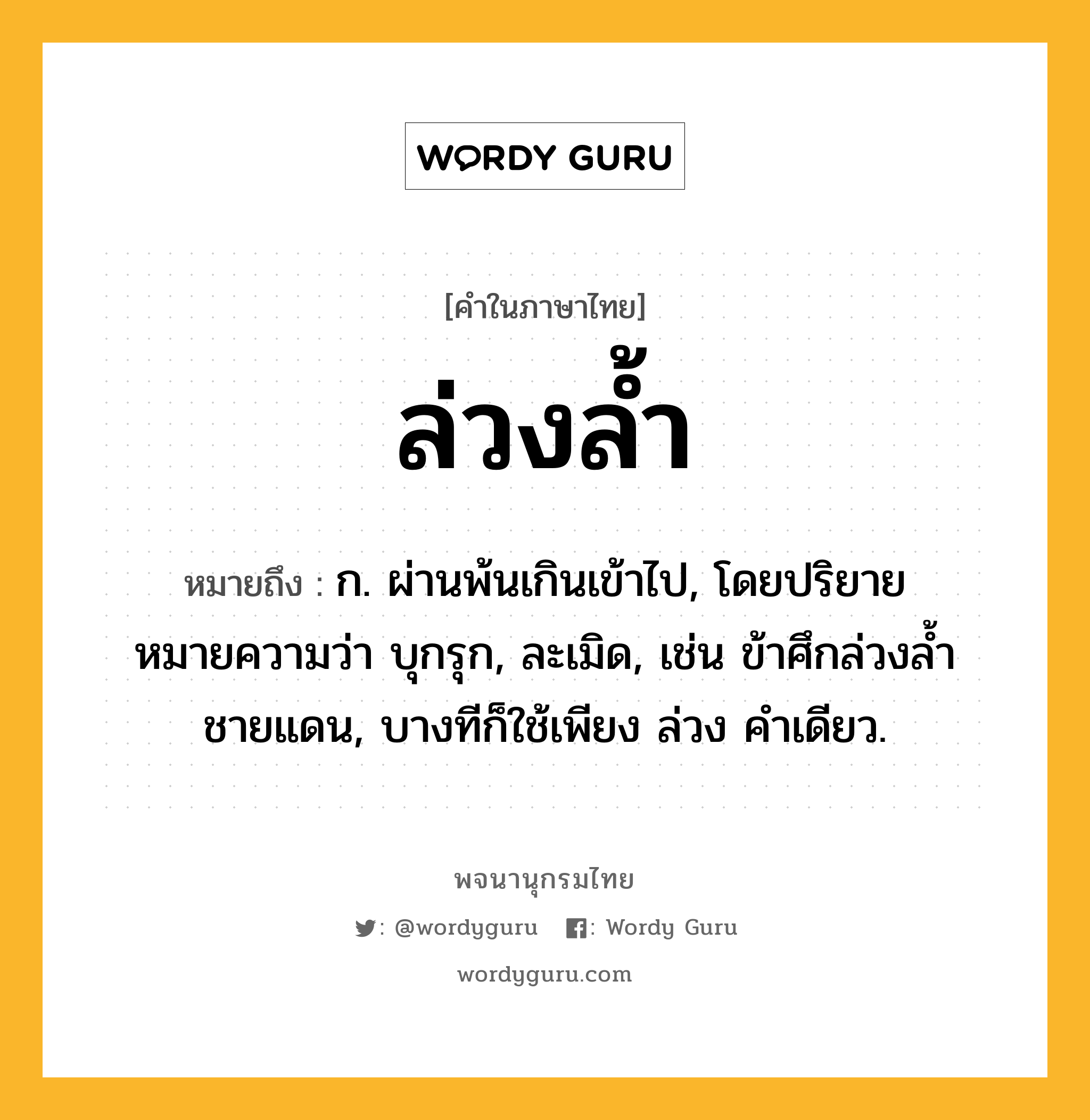 ล่วงล้ำ หมายถึงอะไร?, คำในภาษาไทย ล่วงล้ำ หมายถึง ก. ผ่านพ้นเกินเข้าไป, โดยปริยายหมายความว่า บุกรุก, ละเมิด, เช่น ข้าศึกล่วงล้ำชายแดน, บางทีก็ใช้เพียง ล่วง คําเดียว.