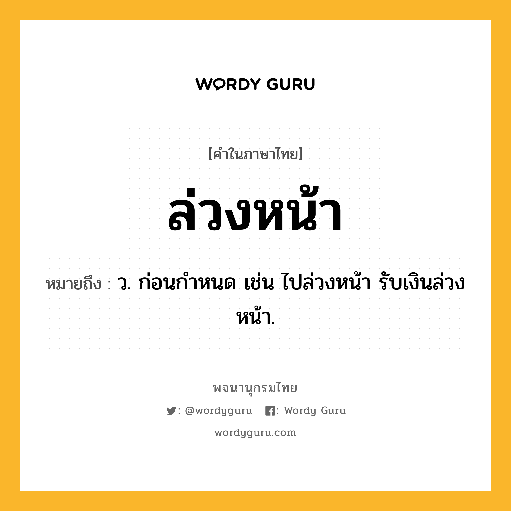 ล่วงหน้า ความหมาย หมายถึงอะไร?, คำในภาษาไทย ล่วงหน้า หมายถึง ว. ก่อนกําหนด เช่น ไปล่วงหน้า รับเงินล่วงหน้า.