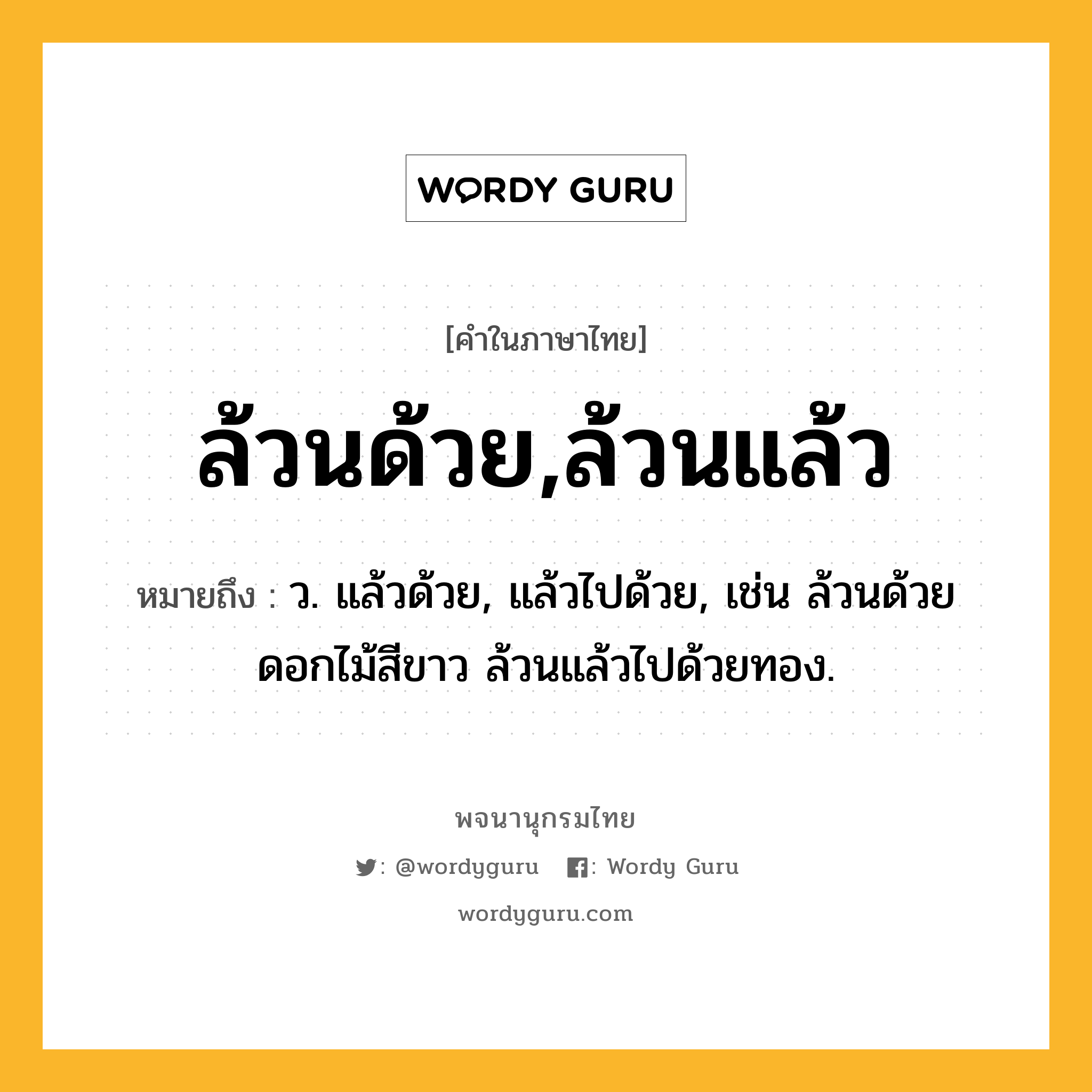 ล้วนด้วย,ล้วนแล้ว ความหมาย หมายถึงอะไร?, คำในภาษาไทย ล้วนด้วย,ล้วนแล้ว หมายถึง ว. แล้วด้วย, แล้วไปด้วย, เช่น ล้วนด้วยดอกไม้สีขาว ล้วนแล้วไปด้วยทอง.