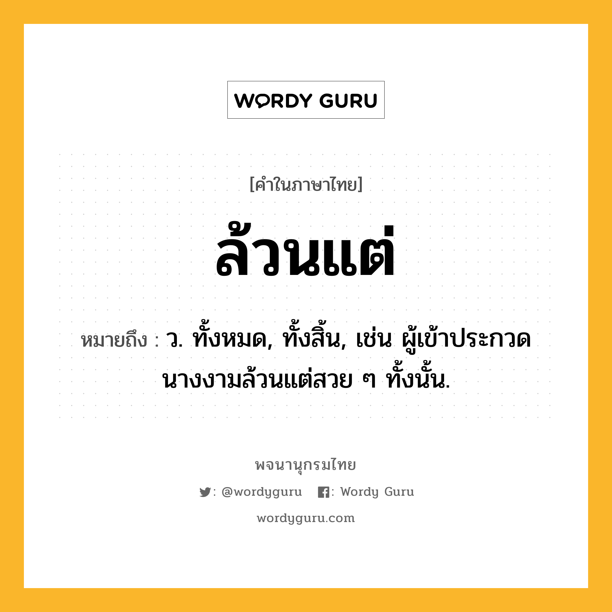 ล้วนแต่ หมายถึงอะไร?, คำในภาษาไทย ล้วนแต่ หมายถึง ว. ทั้งหมด, ทั้งสิ้น, เช่น ผู้เข้าประกวดนางงามล้วนแต่สวย ๆ ทั้งนั้น.