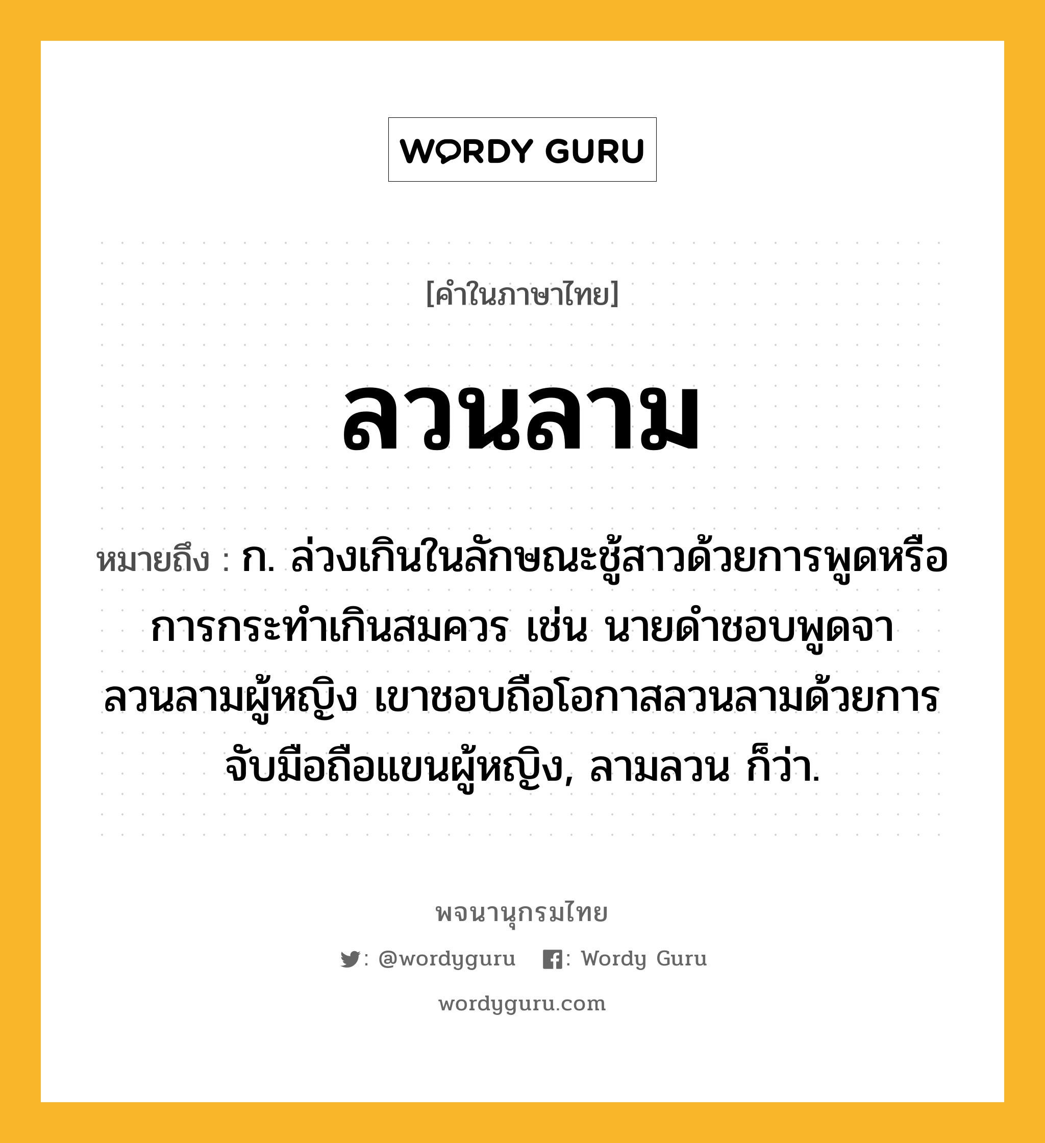 ลวนลาม หมายถึงอะไร?, คำในภาษาไทย ลวนลาม หมายถึง ก. ล่วงเกินในลักษณะชู้สาวด้วยการพูดหรือการกระทำเกินสมควร เช่น นายดำชอบพูดจาลวนลามผู้หญิง เขาชอบถือโอกาสลวนลามด้วยการจับมือถือแขนผู้หญิง, ลามลวน ก็ว่า.