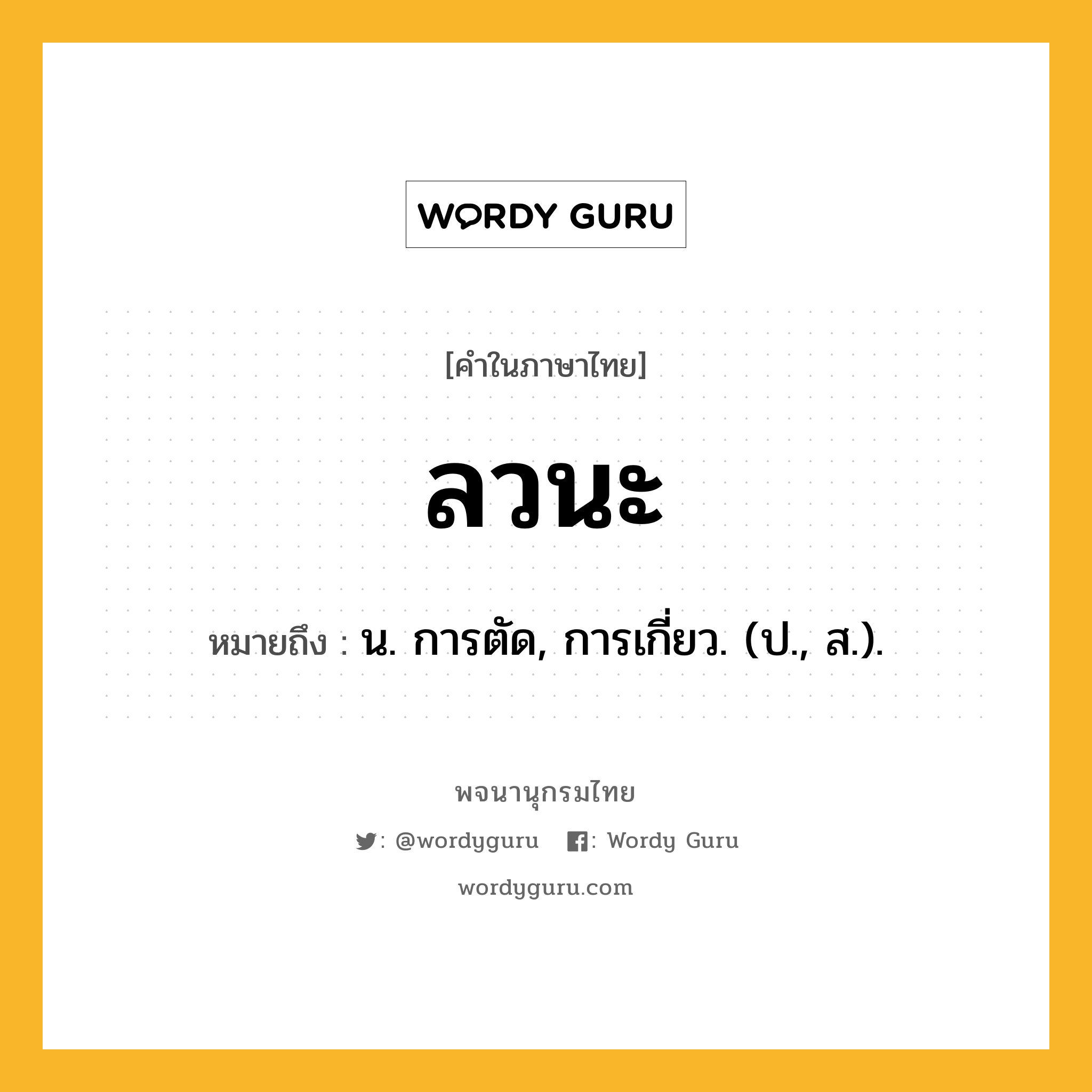 ลวนะ หมายถึงอะไร?, คำในภาษาไทย ลวนะ หมายถึง น. การตัด, การเกี่ยว. (ป., ส.).