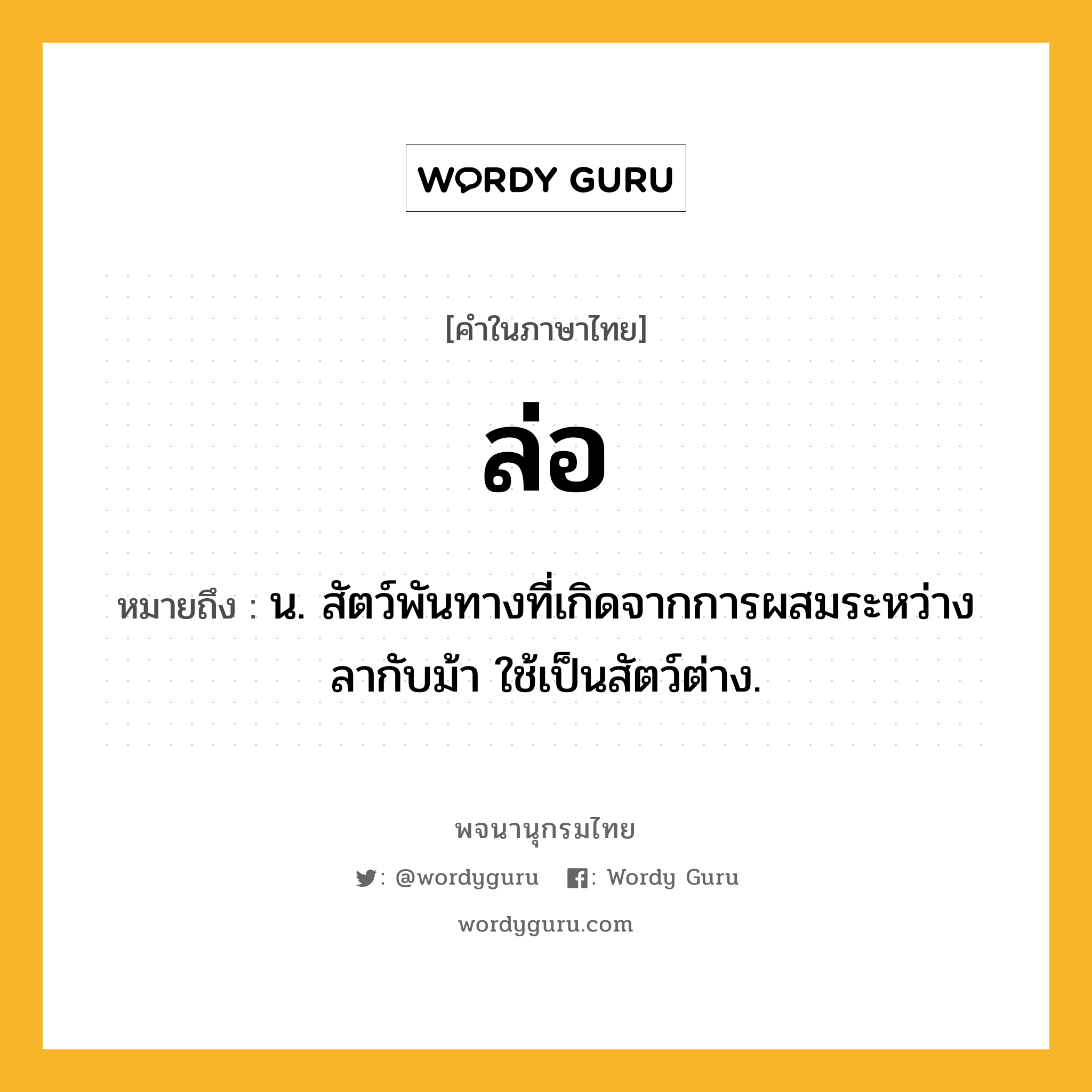 ล่อ หมายถึงอะไร?, คำในภาษาไทย ล่อ หมายถึง น. สัตว์พันทางที่เกิดจากการผสมระหว่างลากับม้า ใช้เป็นสัตว์ต่าง.