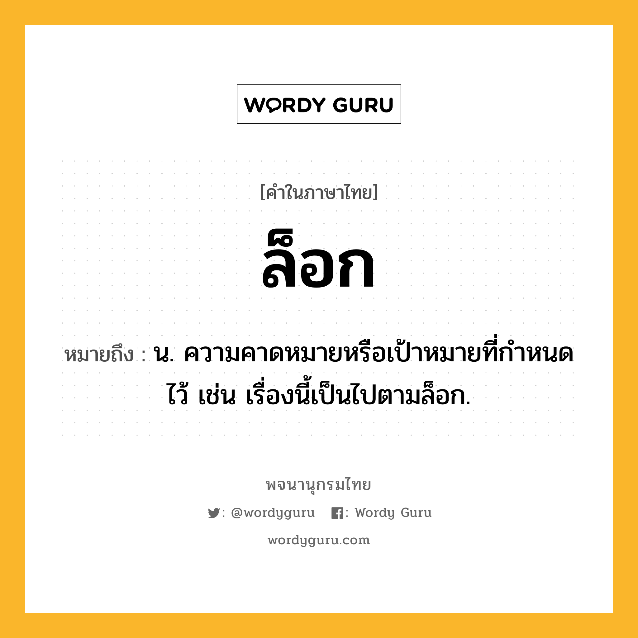 ล็อก หมายถึงอะไร?, คำในภาษาไทย ล็อก หมายถึง น. ความคาดหมายหรือเป้าหมายที่กำหนดไว้ เช่น เรื่องนี้เป็นไปตามล็อก.