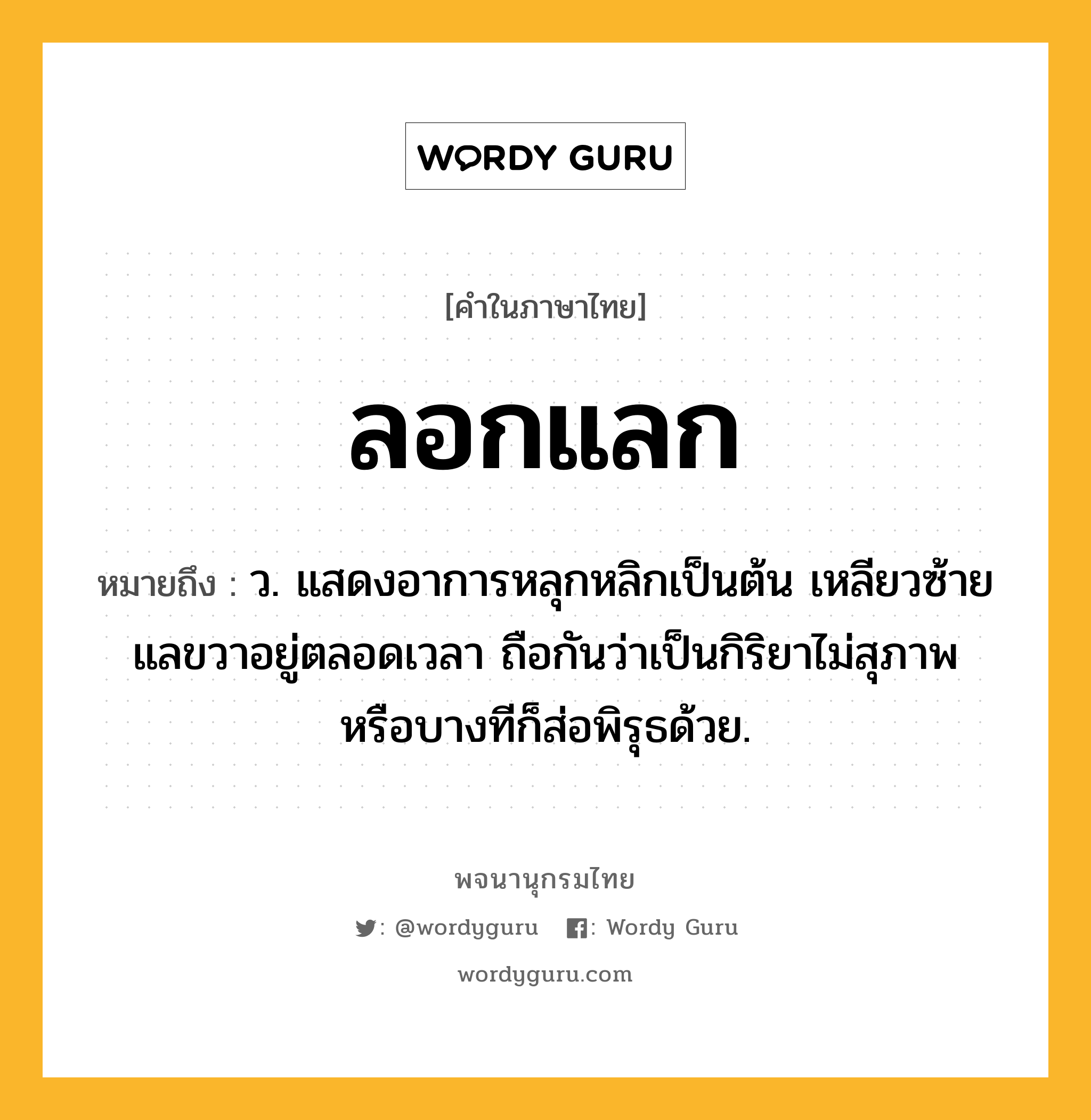 ลอกแลก หมายถึงอะไร?, คำในภาษาไทย ลอกแลก หมายถึง ว. แสดงอาการหลุกหลิกเป็นต้น เหลียวซ้ายแลขวาอยู่ตลอดเวลา ถือกันว่าเป็นกิริยาไม่สุภาพหรือบางทีก็ส่อพิรุธด้วย.