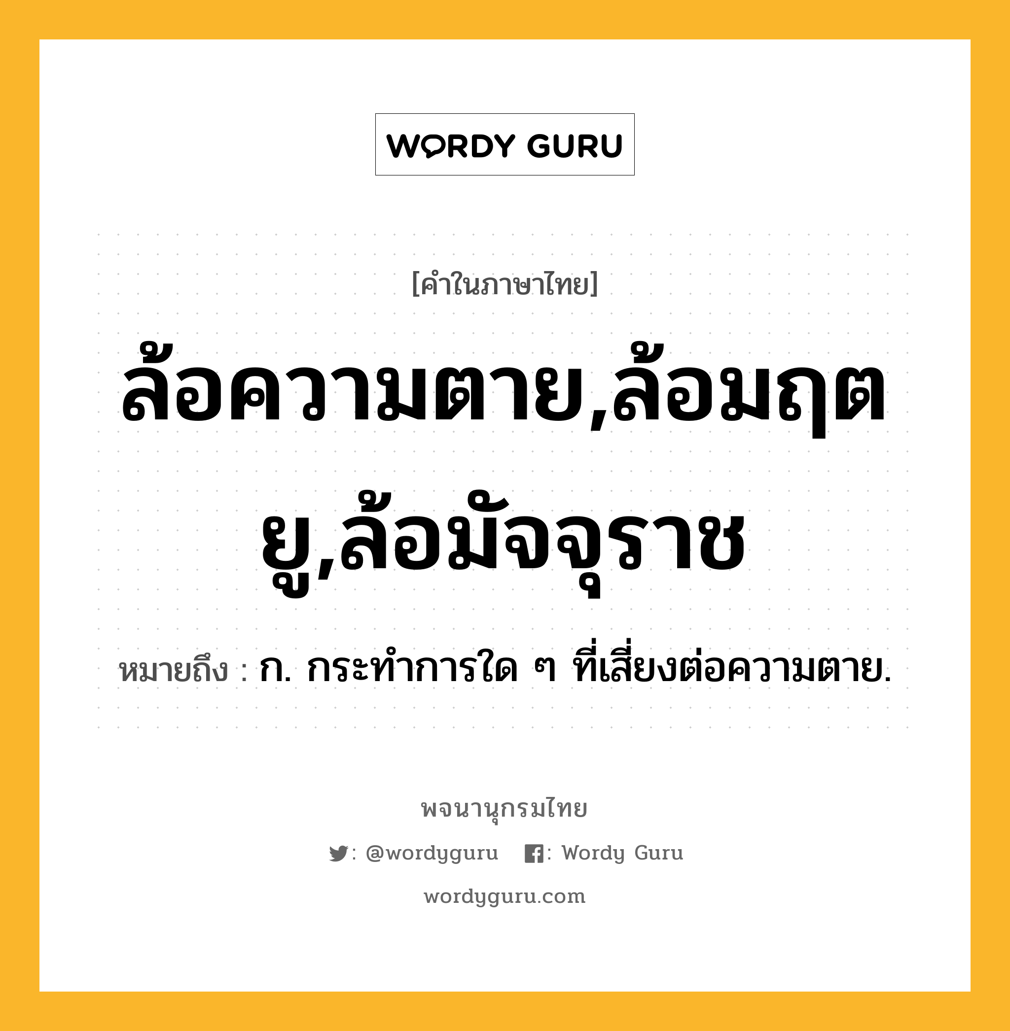 ล้อความตาย,ล้อมฤตยู,ล้อมัจจุราช หมายถึงอะไร?, คำในภาษาไทย ล้อความตาย,ล้อมฤตยู,ล้อมัจจุราช หมายถึง ก. กระทำการใด ๆ ที่เสี่ยงต่อความตาย.