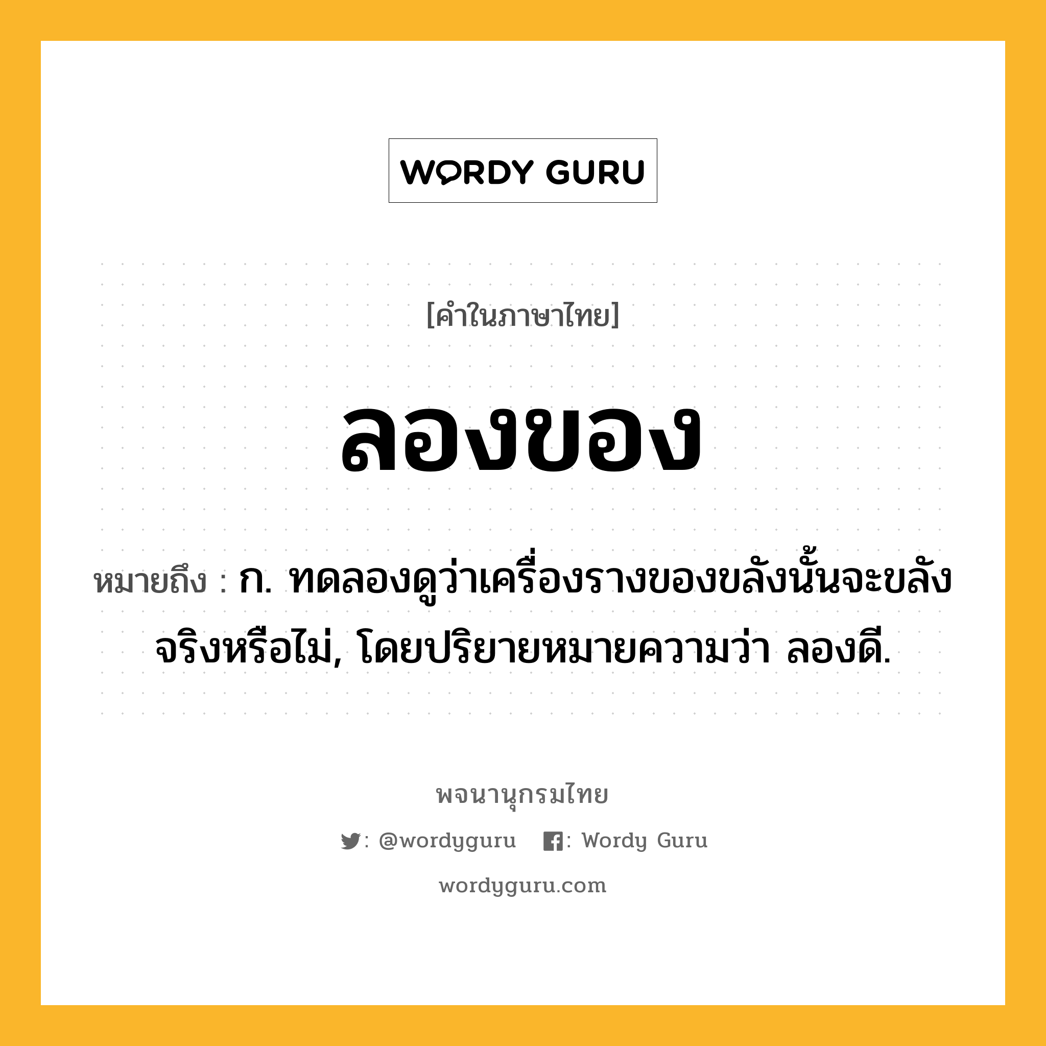 ลองของ หมายถึงอะไร?, คำในภาษาไทย ลองของ หมายถึง ก. ทดลองดูว่าเครื่องรางของขลังนั้นจะขลังจริงหรือไม่, โดยปริยายหมายความว่า ลองดี.