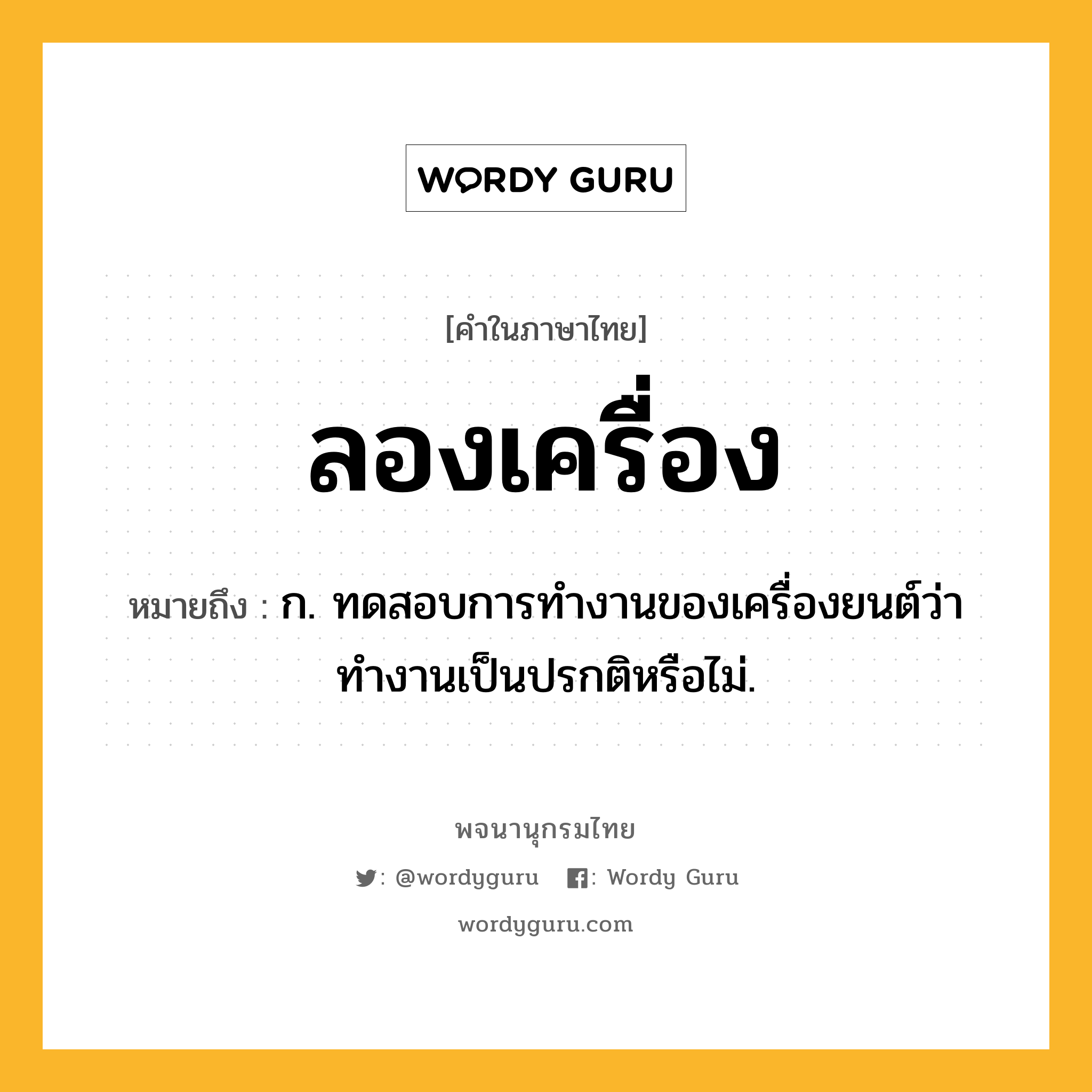 ลองเครื่อง หมายถึงอะไร?, คำในภาษาไทย ลองเครื่อง หมายถึง ก. ทดสอบการทำงานของเครื่องยนต์ว่าทำงานเป็นปรกติหรือไม่.