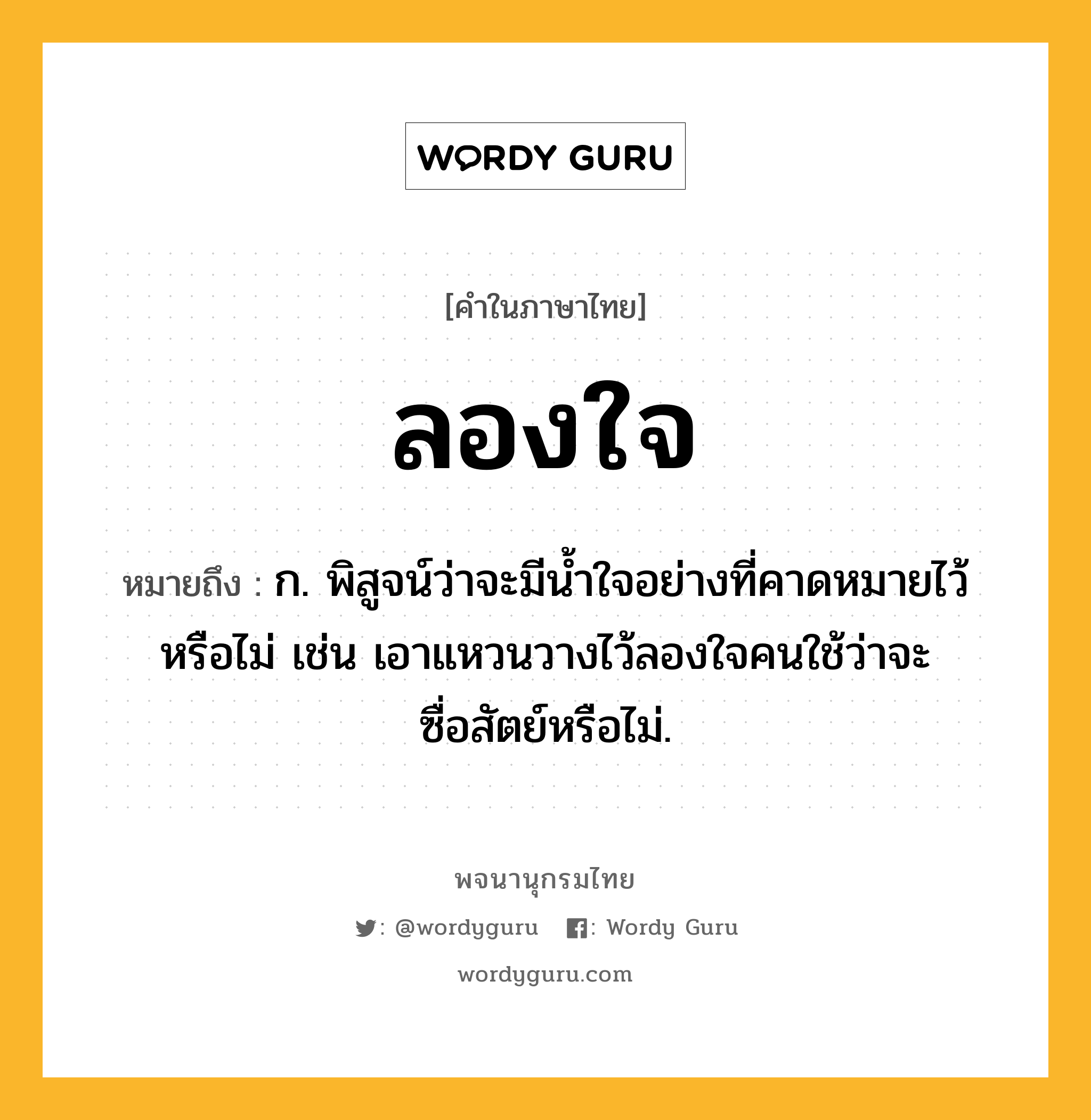 ลองใจ หมายถึงอะไร?, คำในภาษาไทย ลองใจ หมายถึง ก. พิสูจน์ว่าจะมีนํ้าใจอย่างที่คาดหมายไว้หรือไม่ เช่น เอาแหวนวางไว้ลองใจคนใช้ว่าจะซื่อสัตย์หรือไม่.