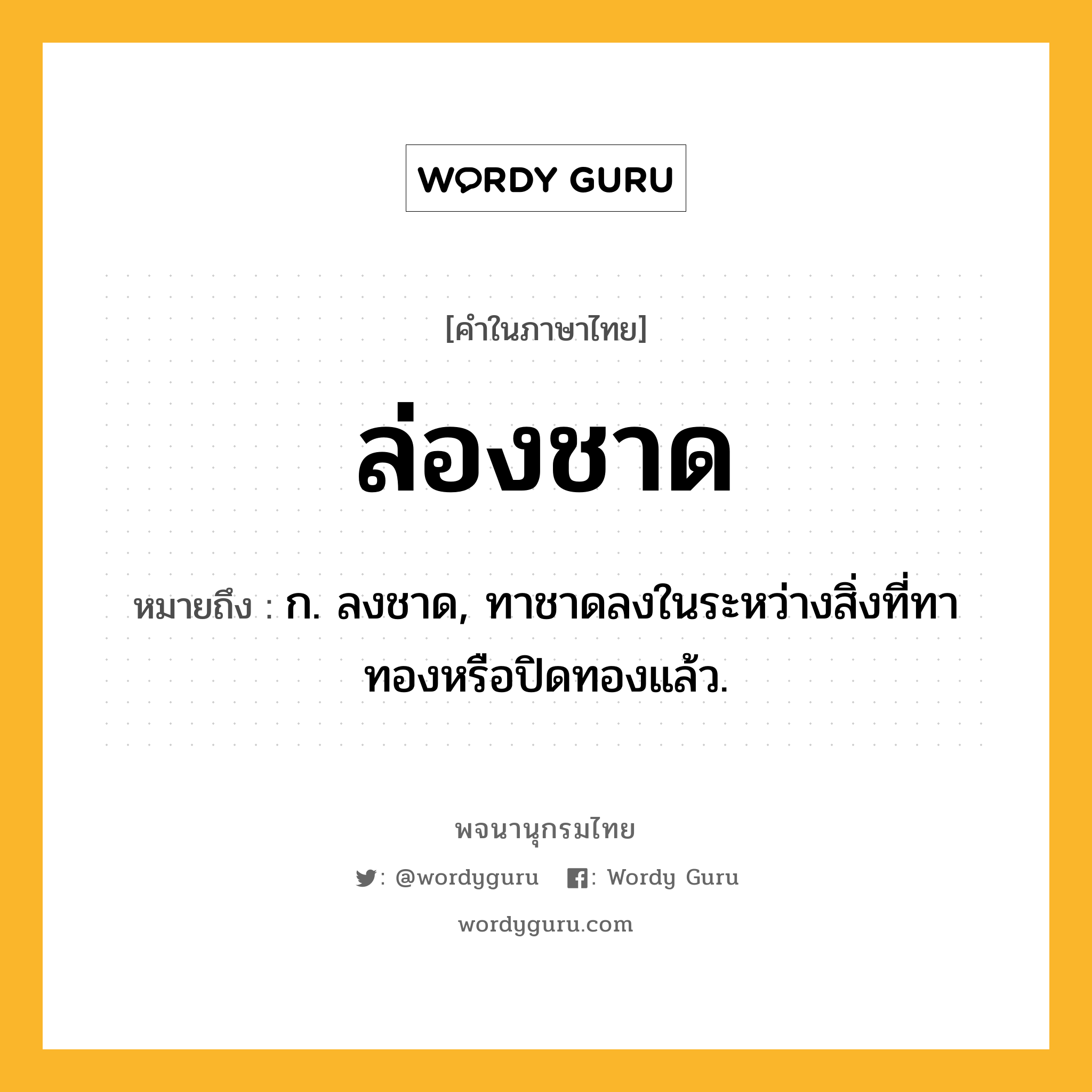 ล่องชาด หมายถึงอะไร?, คำในภาษาไทย ล่องชาด หมายถึง ก. ลงชาด, ทาชาดลงในระหว่างสิ่งที่ทาทองหรือปิดทองแล้ว.