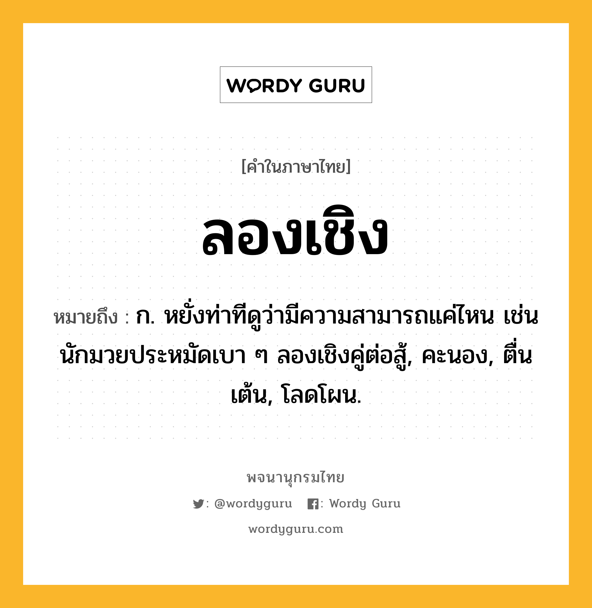 ลองเชิง หมายถึงอะไร?, คำในภาษาไทย ลองเชิง หมายถึง ก. หยั่งท่าทีดูว่ามีความสามารถแค่ไหน เช่น นักมวยประหมัดเบา ๆ ลองเชิงคู่ต่อสู้, คะนอง, ตื่นเต้น, โลดโผน.