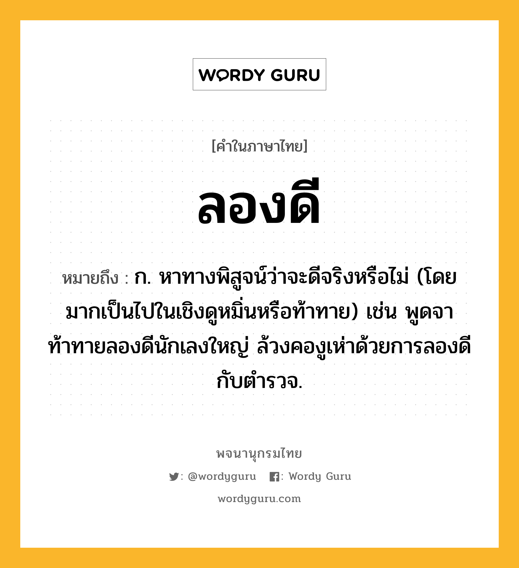 ลองดี หมายถึงอะไร?, คำในภาษาไทย ลองดี หมายถึง ก. หาทางพิสูจน์ว่าจะดีจริงหรือไม่ (โดยมากเป็นไปในเชิงดูหมิ่นหรือท้าทาย) เช่น พูดจาท้าทายลองดีนักเลงใหญ่ ล้วงคองูเห่าด้วยการลองดีกับตำรวจ.