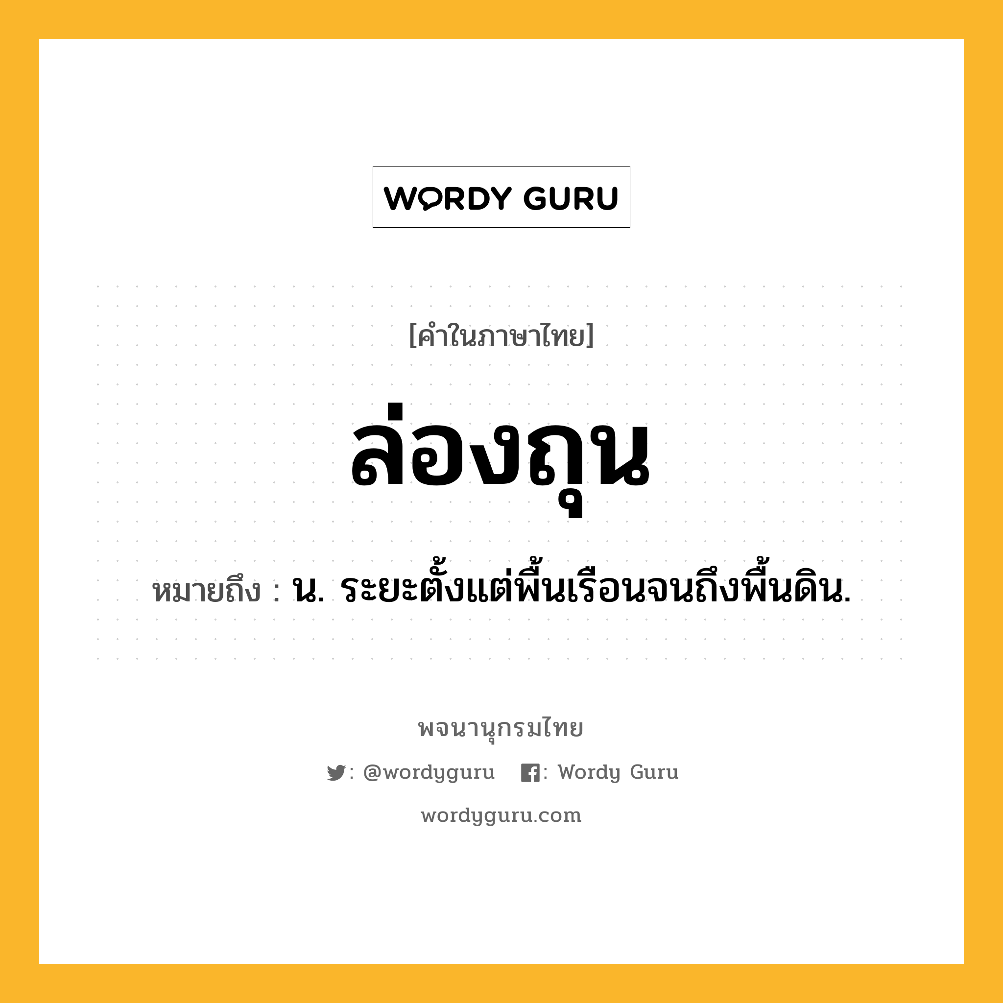 ล่องถุน หมายถึงอะไร?, คำในภาษาไทย ล่องถุน หมายถึง น. ระยะตั้งแต่พื้นเรือนจนถึงพื้นดิน.