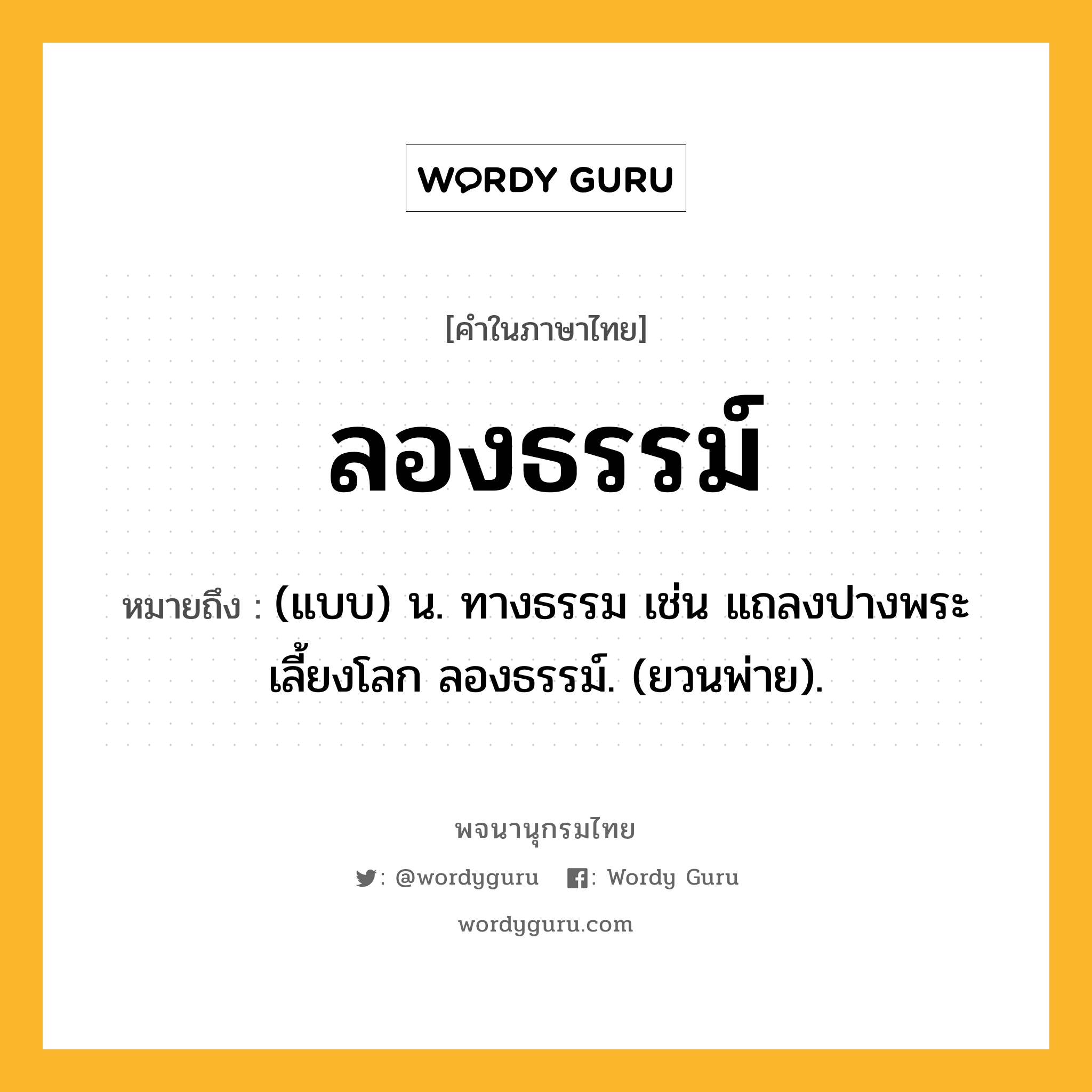 ลองธรรม์ หมายถึงอะไร?, คำในภาษาไทย ลองธรรม์ หมายถึง (แบบ) น. ทางธรรม เช่น แถลงปางพระเลี้ยงโลก ลองธรรม์. (ยวนพ่าย).