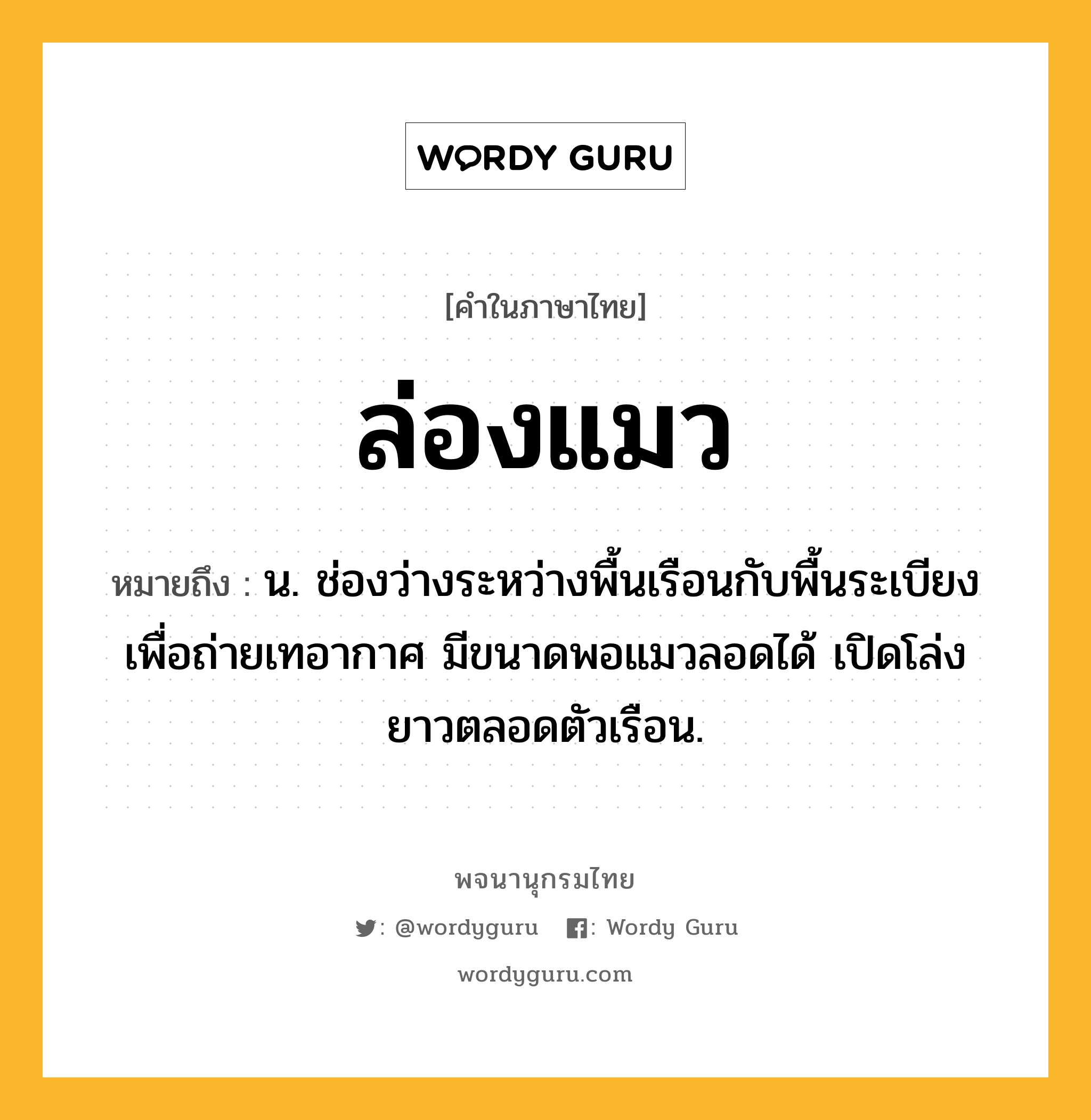 ล่องแมว หมายถึงอะไร?, คำในภาษาไทย ล่องแมว หมายถึง น. ช่องว่างระหว่างพื้นเรือนกับพื้นระเบียงเพื่อถ่ายเทอากาศ มีขนาดพอแมวลอดได้ เปิดโล่งยาวตลอดตัวเรือน.