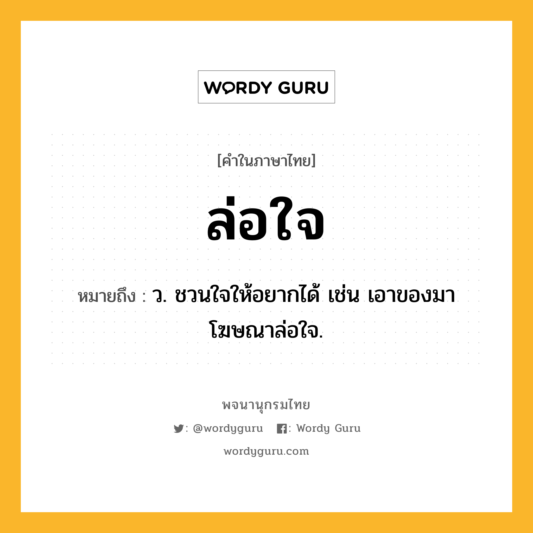 ล่อใจ หมายถึงอะไร?, คำในภาษาไทย ล่อใจ หมายถึง ว. ชวนใจให้อยากได้ เช่น เอาของมาโฆษณาล่อใจ.