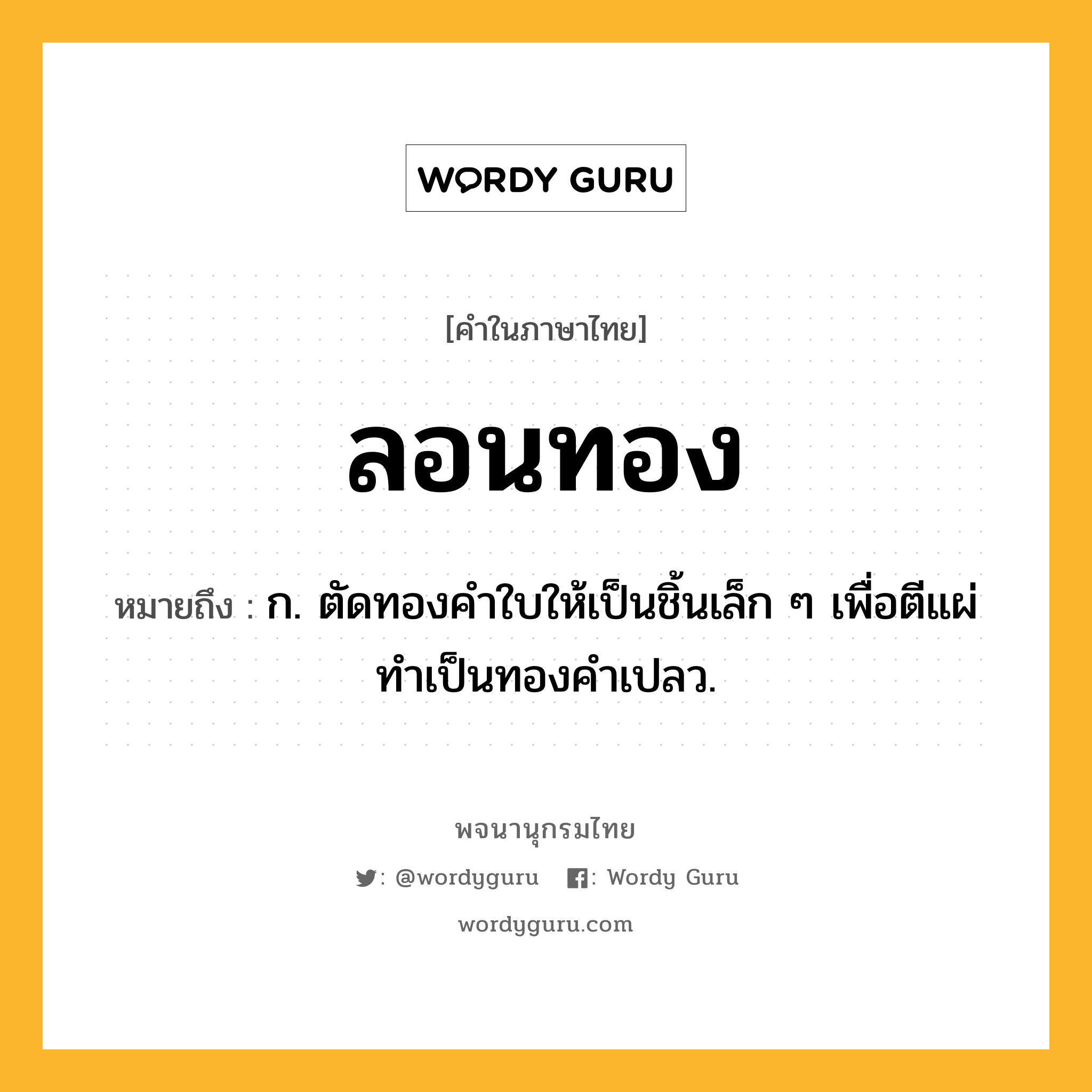 ลอนทอง ความหมาย หมายถึงอะไร?, คำในภาษาไทย ลอนทอง หมายถึง ก. ตัดทองคำใบให้เป็นชิ้นเล็ก ๆ เพื่อตีแผ่ทําเป็นทองคําเปลว.