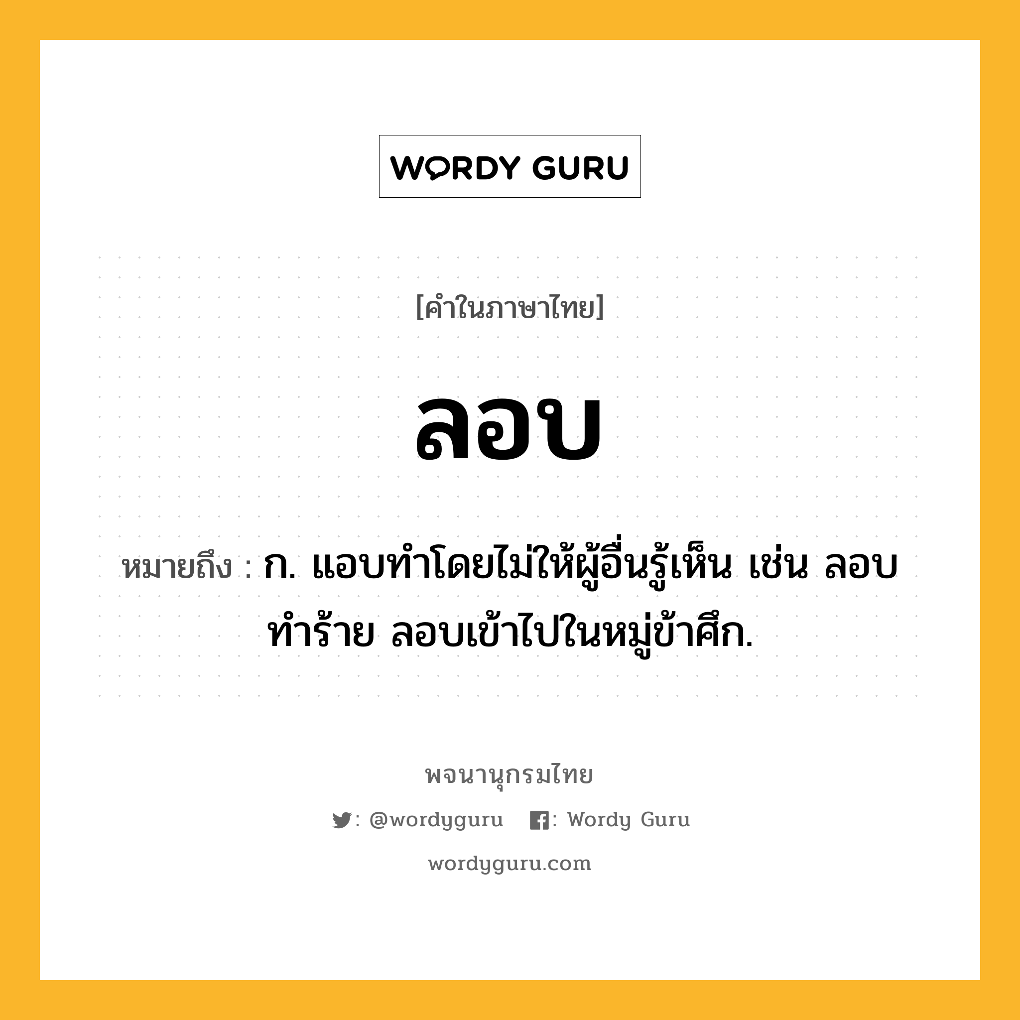 ลอบ ความหมาย หมายถึงอะไร?, คำในภาษาไทย ลอบ หมายถึง ก. แอบทำโดยไม่ให้ผู้อื่นรู้เห็น เช่น ลอบทำร้าย ลอบเข้าไปในหมู่ข้าศึก.