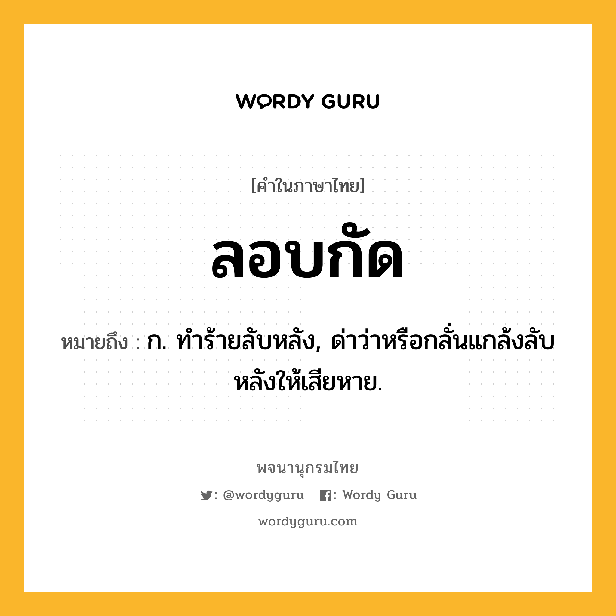 ลอบกัด ความหมาย หมายถึงอะไร?, คำในภาษาไทย ลอบกัด หมายถึง ก. ทำร้ายลับหลัง, ด่าว่าหรือกลั่นแกล้งลับหลังให้เสียหาย.