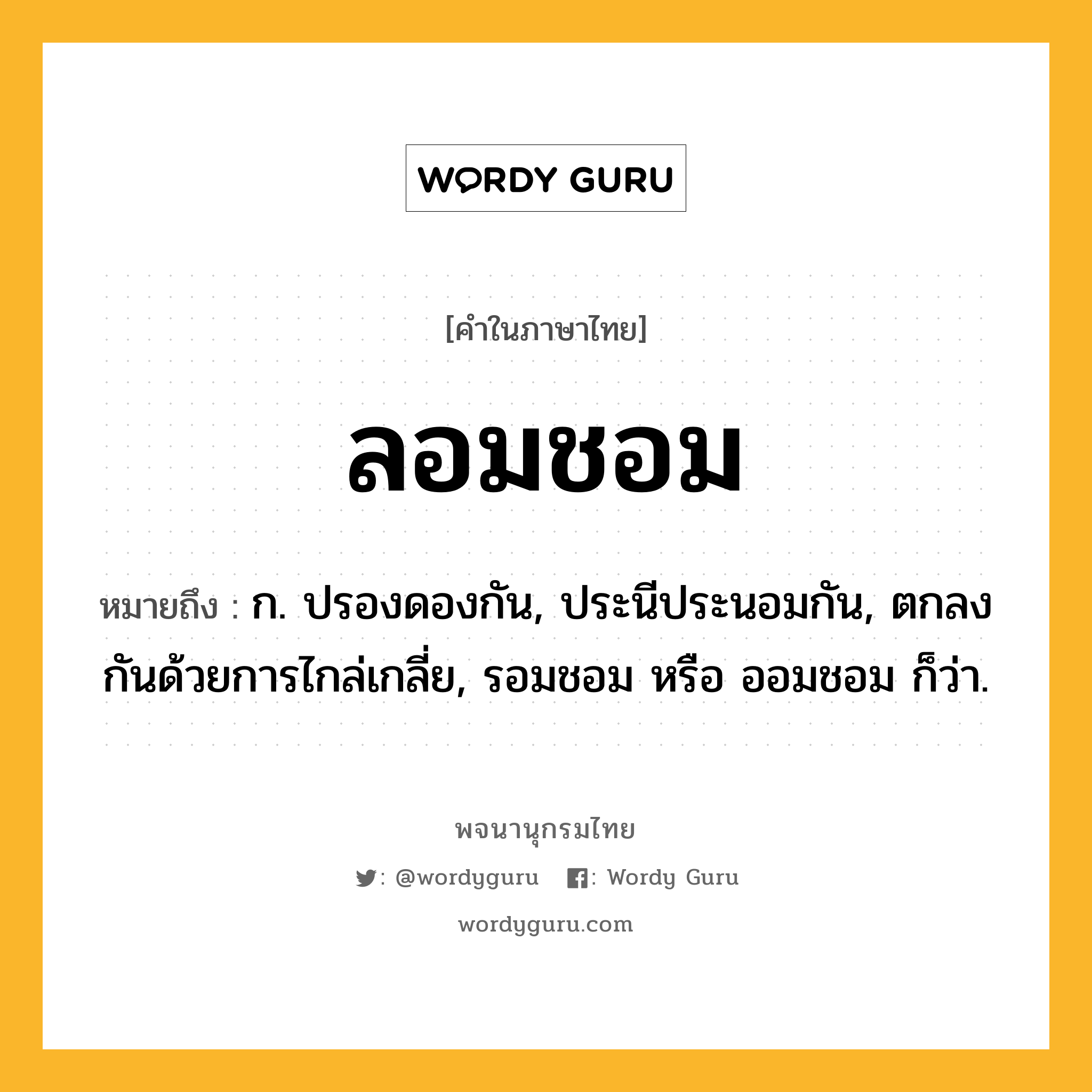 ลอมชอม หมายถึงอะไร?, คำในภาษาไทย ลอมชอม หมายถึง ก. ปรองดองกัน, ประนีประนอมกัน, ตกลงกันด้วยการไกล่เกลี่ย, รอมชอม หรือ ออมชอม ก็ว่า.