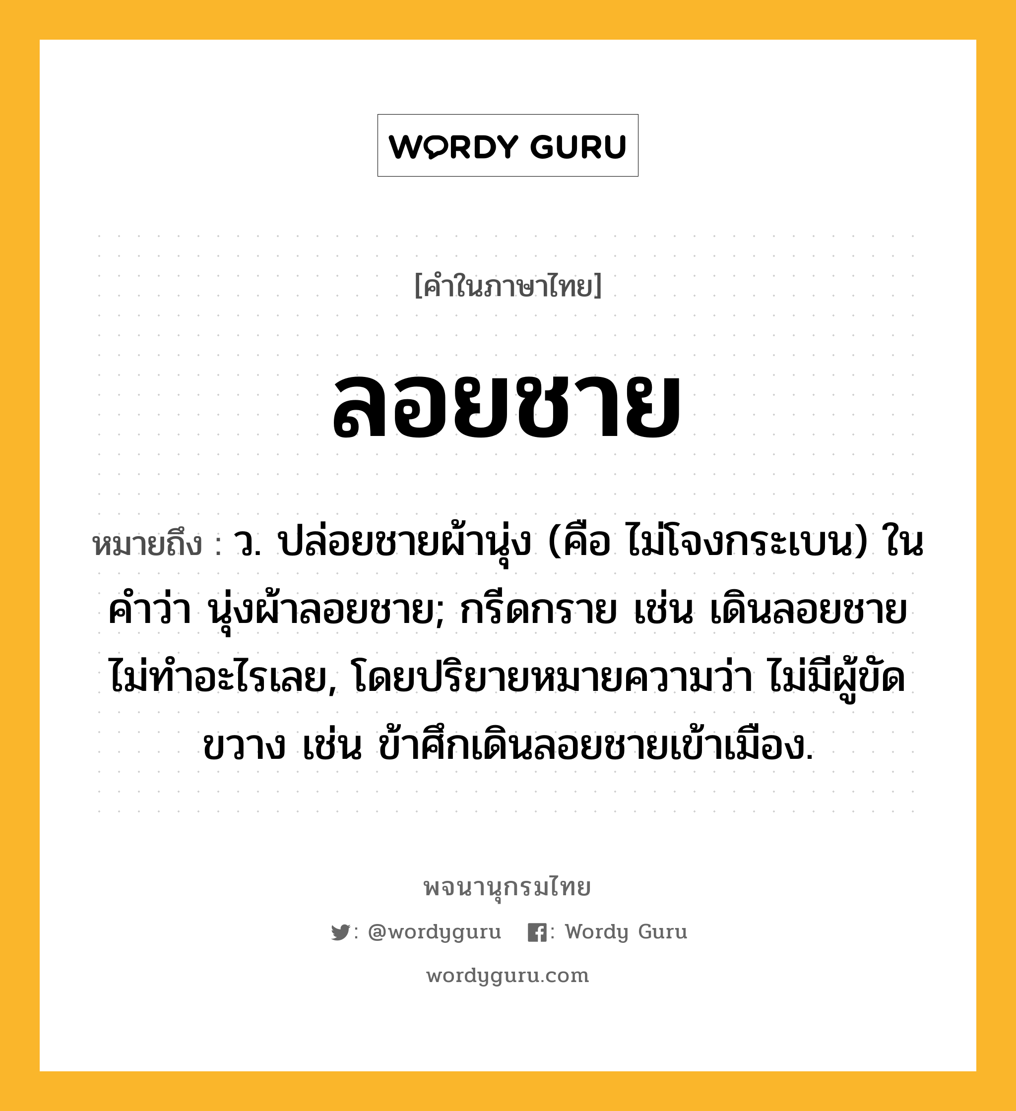 ลอยชาย หมายถึงอะไร?, คำในภาษาไทย ลอยชาย หมายถึง ว. ปล่อยชายผ้านุ่ง (คือ ไม่โจงกระเบน) ในคำว่า นุ่งผ้าลอยชาย; กรีดกราย เช่น เดินลอยชายไม่ทำอะไรเลย, โดยปริยายหมายความว่า ไม่มีผู้ขัดขวาง เช่น ข้าศึกเดินลอยชายเข้าเมือง.