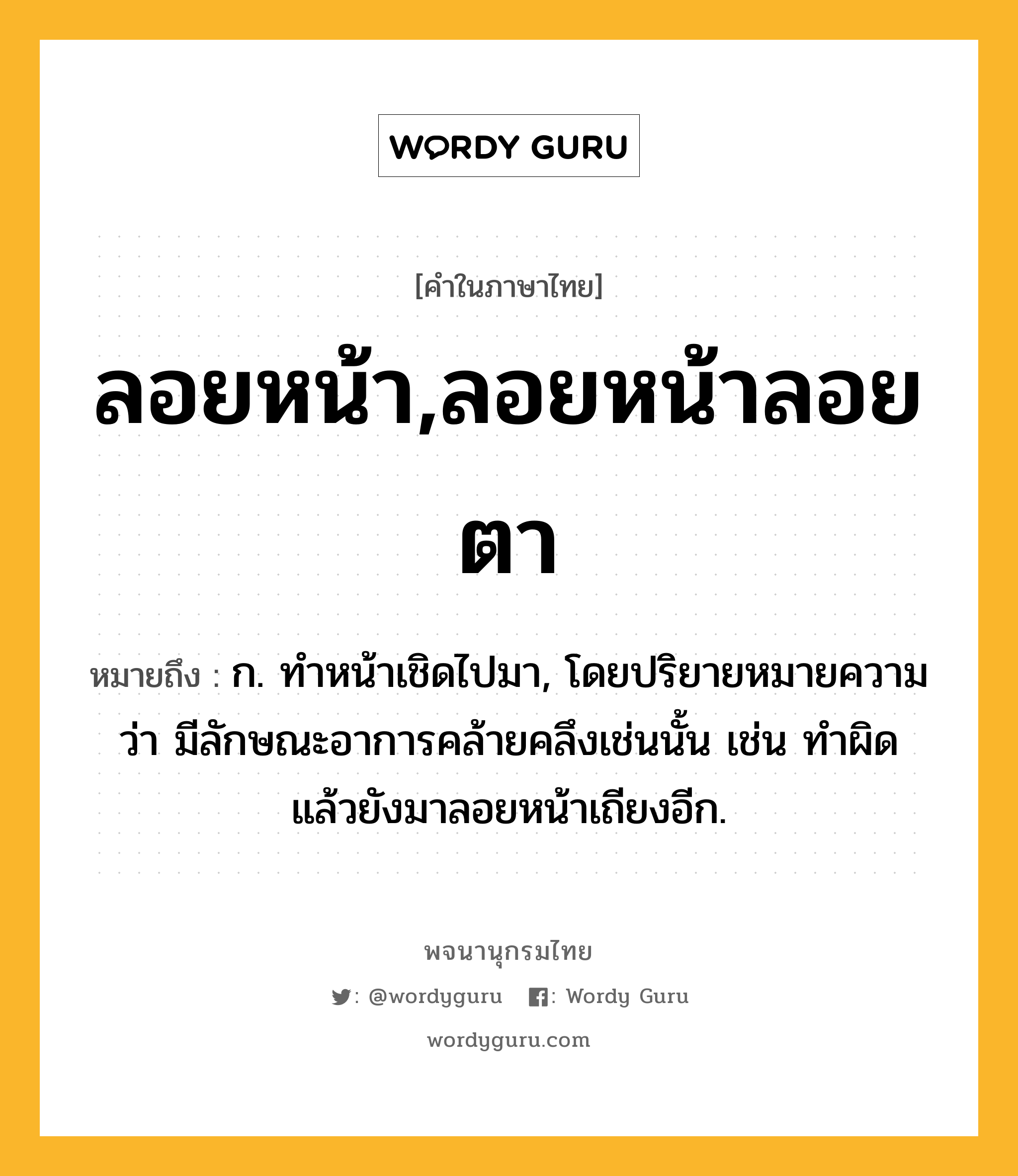 ลอยหน้า,ลอยหน้าลอยตา หมายถึงอะไร?, คำในภาษาไทย ลอยหน้า,ลอยหน้าลอยตา หมายถึง ก. ทำหน้าเชิดไปมา, โดยปริยายหมายความว่า มีลักษณะอาการคล้ายคลึงเช่นนั้น เช่น ทำผิดแล้วยังมาลอยหน้าเถียงอีก.