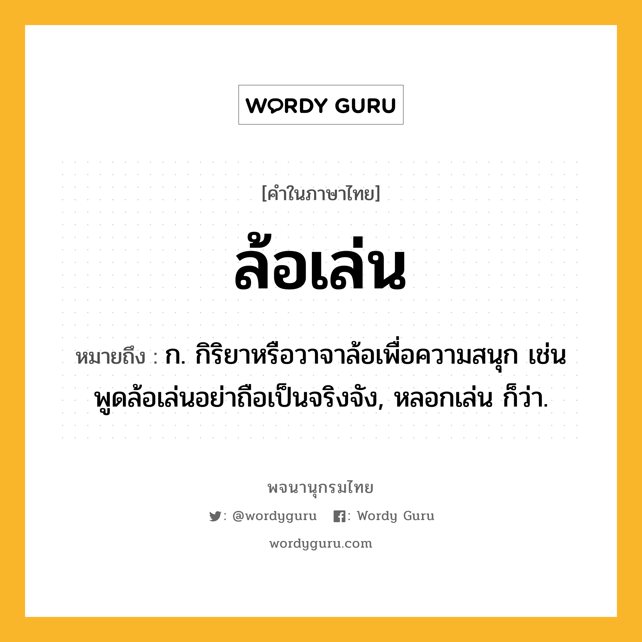 ล้อเล่น หมายถึงอะไร?, คำในภาษาไทย ล้อเล่น หมายถึง ก. กิริยาหรือวาจาล้อเพื่อความสนุก เช่น พูดล้อเล่นอย่าถือเป็นจริงจัง, หลอกเล่น ก็ว่า.