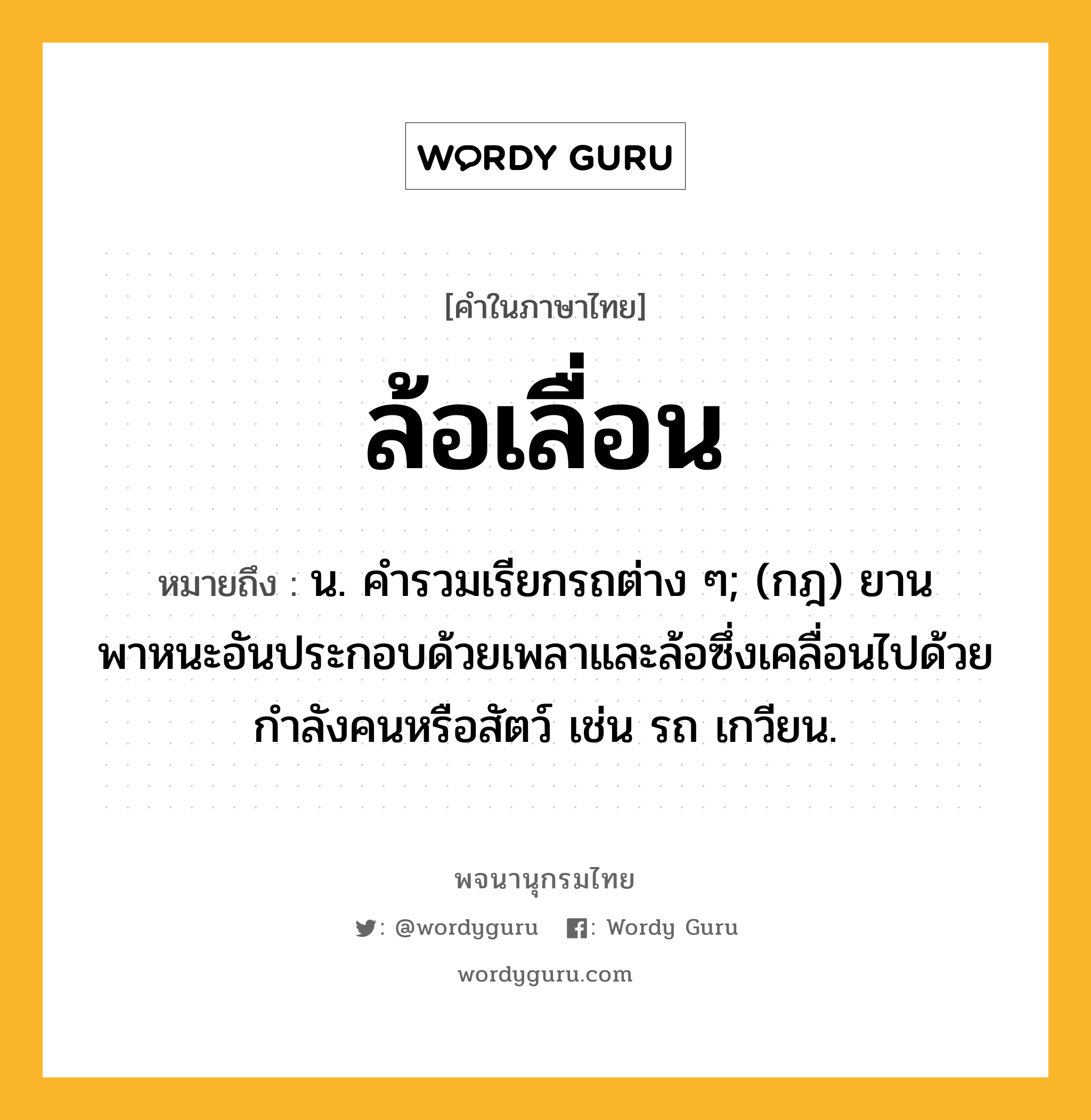 ล้อเลื่อน หมายถึงอะไร?, คำในภาษาไทย ล้อเลื่อน หมายถึง น. คํารวมเรียกรถต่าง ๆ; (กฎ) ยานพาหนะอันประกอบด้วยเพลาและล้อซึ่งเคลื่อนไปด้วยกําลังคนหรือสัตว์ เช่น รถ เกวียน.