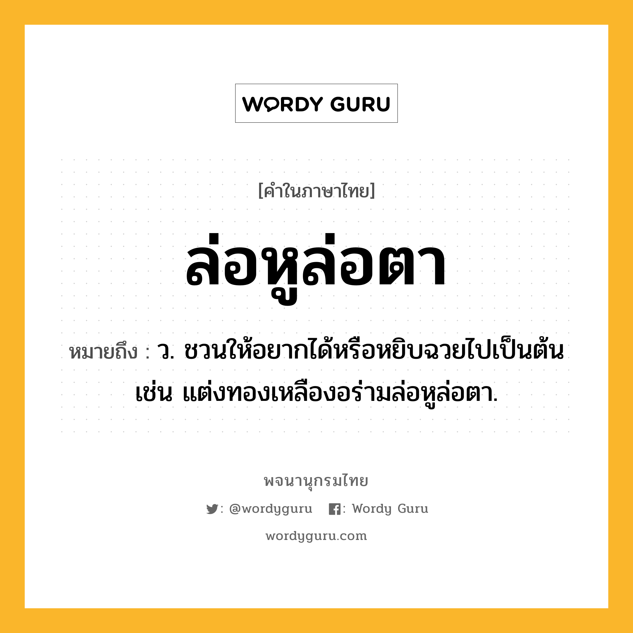 ล่อหูล่อตา ความหมาย หมายถึงอะไร?, คำในภาษาไทย ล่อหูล่อตา หมายถึง ว. ชวนให้อยากได้หรือหยิบฉวยไปเป็นต้น เช่น แต่งทองเหลืองอร่ามล่อหูล่อตา.