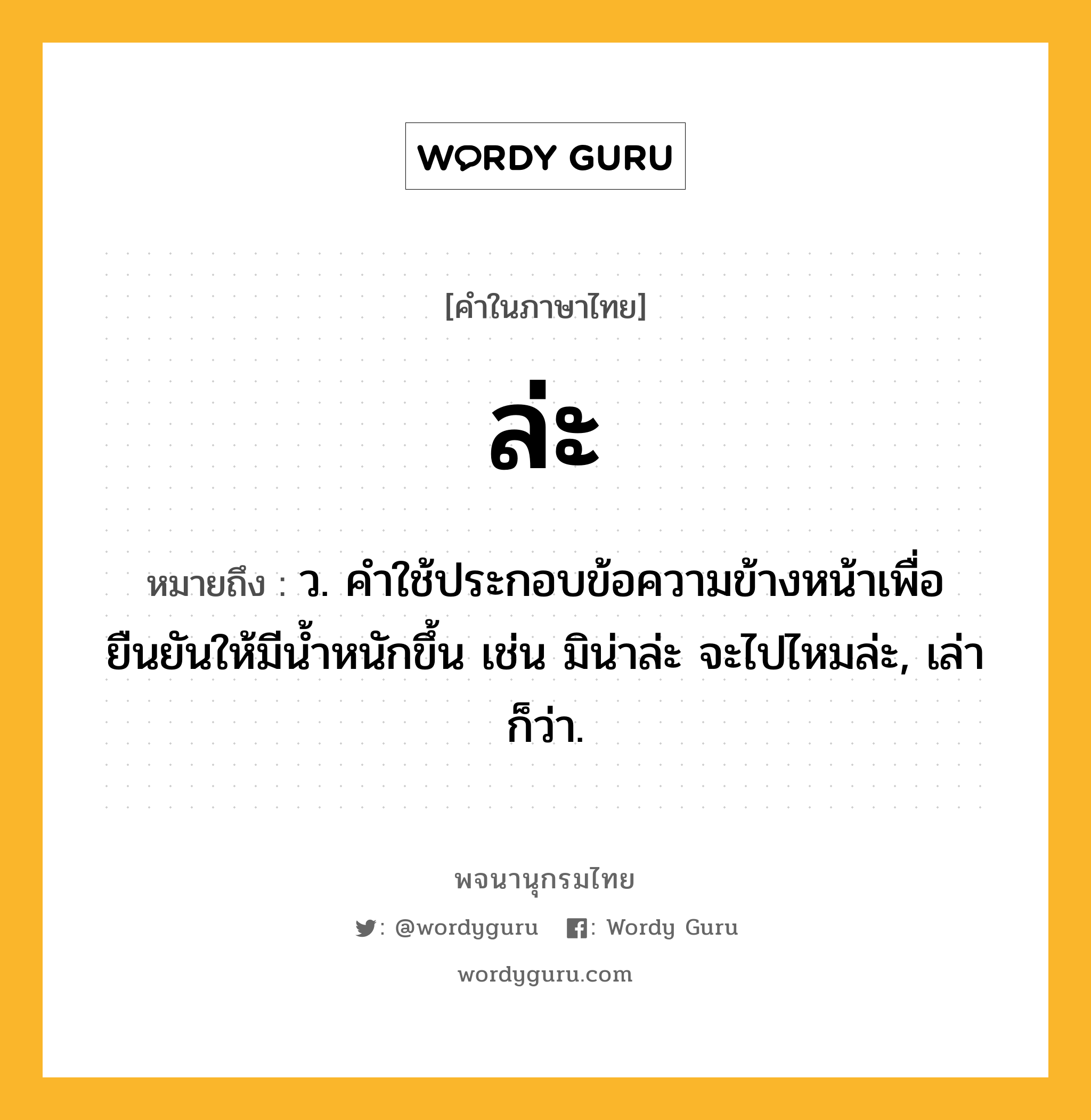 ล่ะ หมายถึงอะไร?, คำในภาษาไทย ล่ะ หมายถึง ว. คำใช้ประกอบข้อความข้างหน้าเพื่อยืนยันให้มีน้ำหนักขึ้น เช่น มิน่าล่ะ จะไปไหมล่ะ, เล่า ก็ว่า.