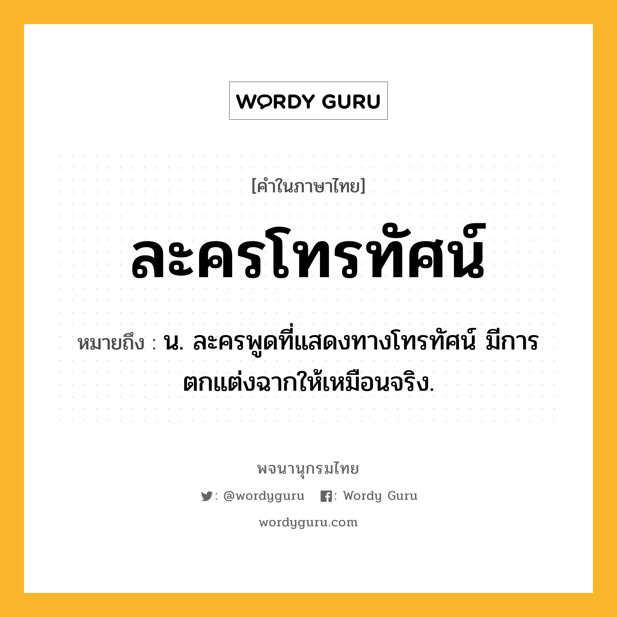 ละครโทรทัศน์ หมายถึงอะไร?, คำในภาษาไทย ละครโทรทัศน์ หมายถึง น. ละครพูดที่แสดงทางโทรทัศน์ มีการตกแต่งฉากให้เหมือนจริง.