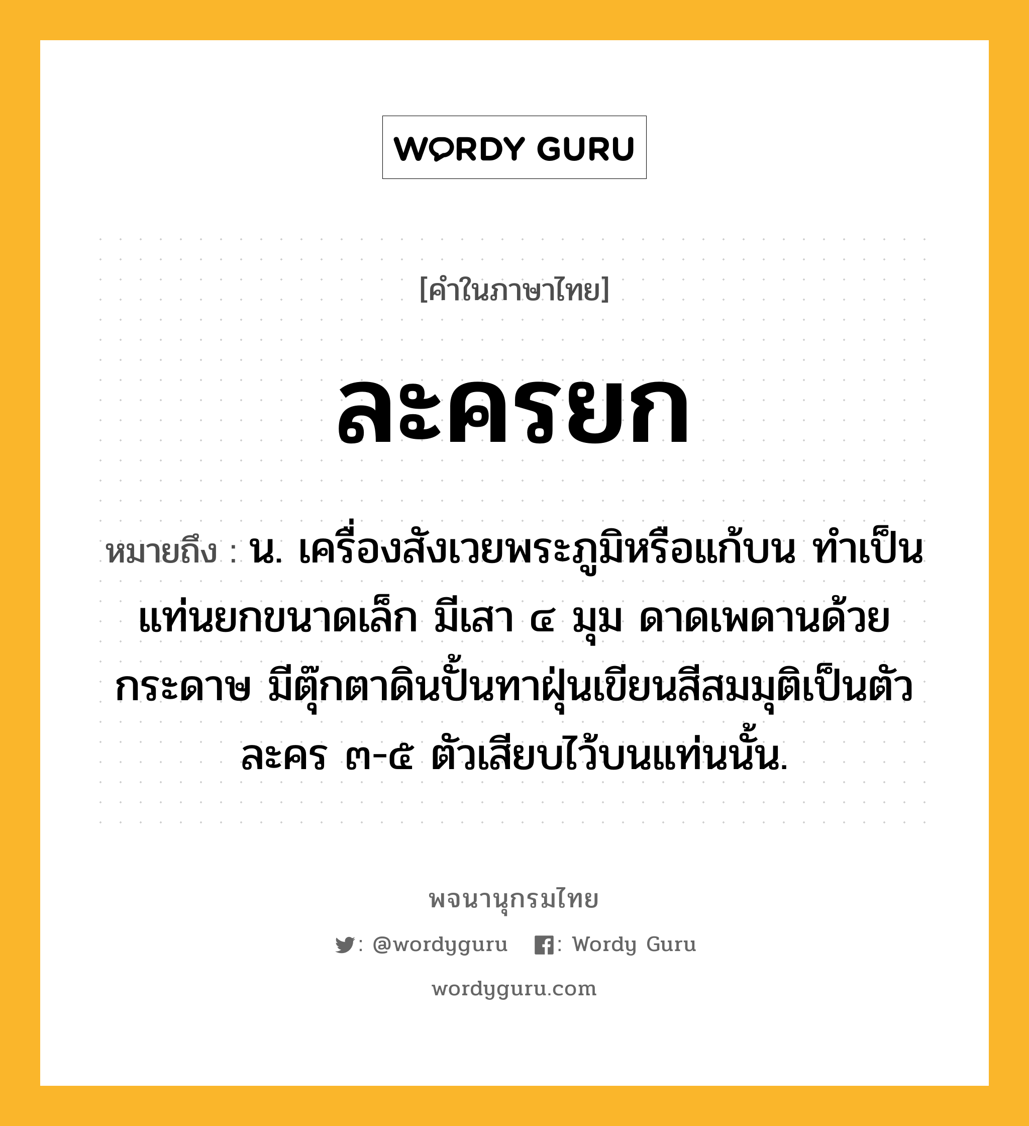 ละครยก หมายถึงอะไร?, คำในภาษาไทย ละครยก หมายถึง น. เครื่องสังเวยพระภูมิหรือแก้บน ทำเป็นแท่นยกขนาดเล็ก มีเสา ๔ มุม ดาดเพดานด้วยกระดาษ มีตุ๊กตาดินปั้นทาฝุ่นเขียนสีสมมุติเป็นตัวละคร ๓-๕ ตัวเสียบไว้บนแท่นนั้น.