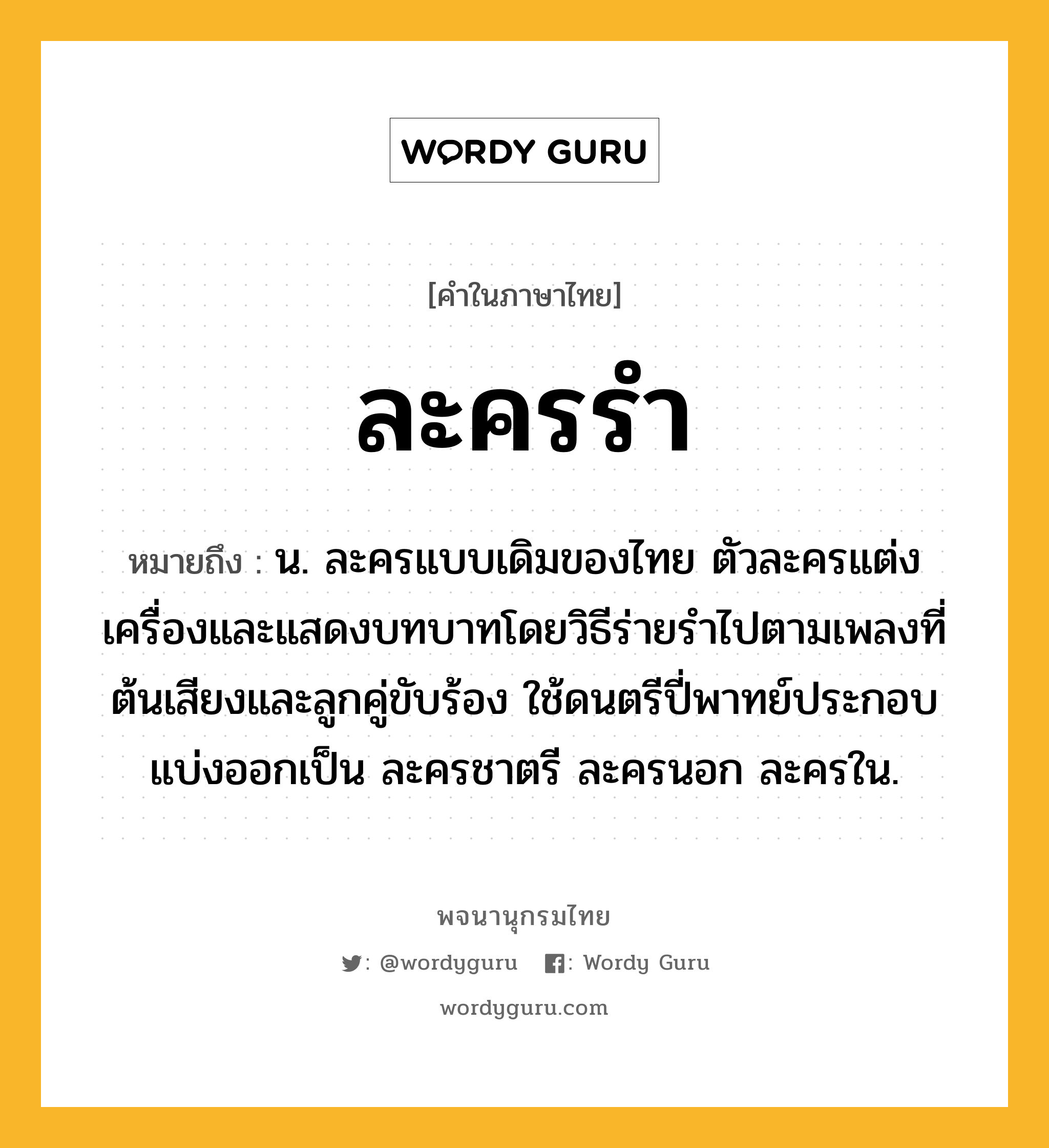 ละครรำ หมายถึงอะไร?, คำในภาษาไทย ละครรำ หมายถึง น. ละครแบบเดิมของไทย ตัวละครแต่งเครื่องและแสดงบทบาทโดยวิธีร่ายรำไปตามเพลงที่ต้นเสียงและลูกคู่ขับร้อง ใช้ดนตรีปี่พาทย์ประกอบ แบ่งออกเป็น ละครชาตรี ละครนอก ละครใน.