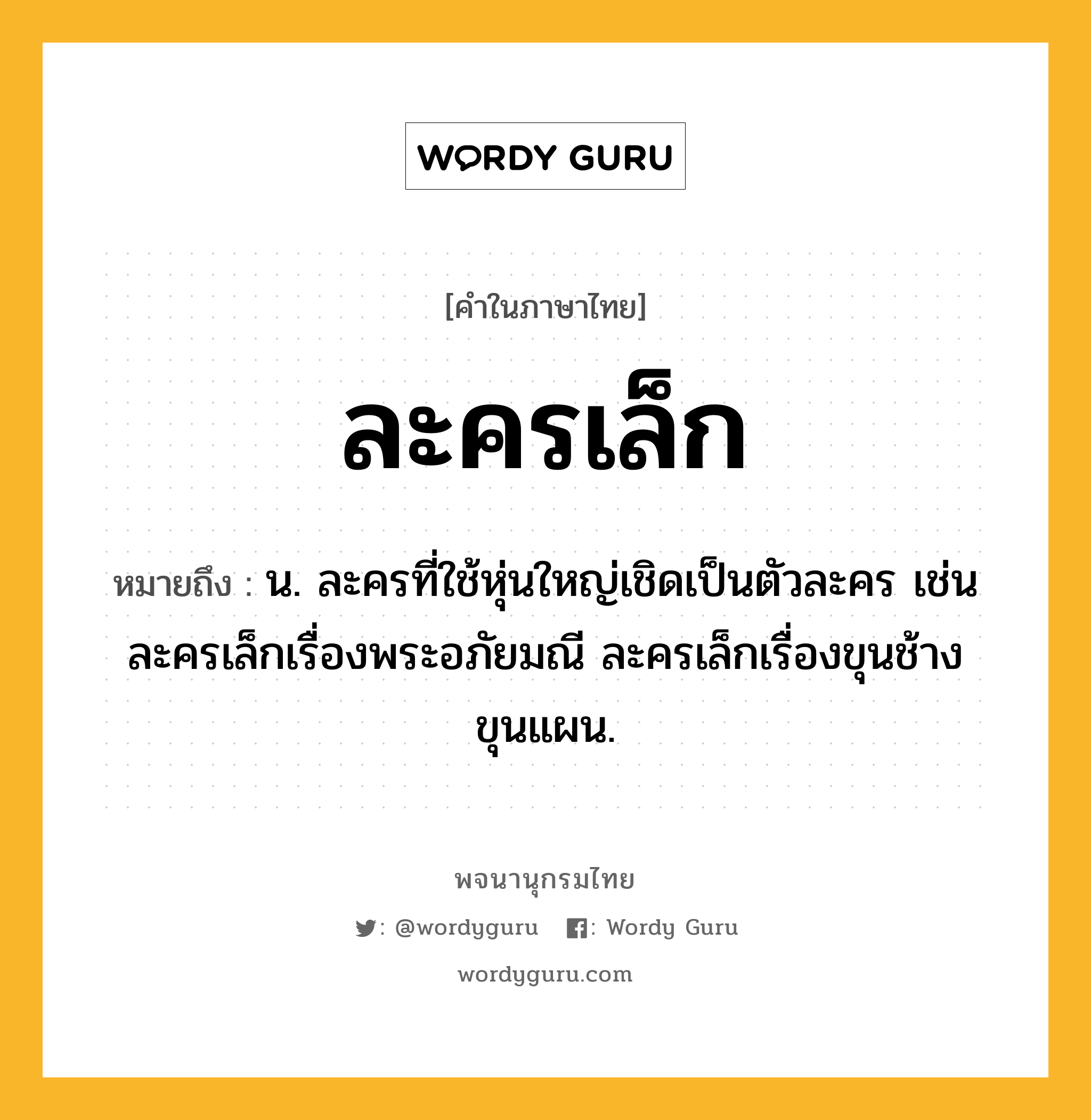 ละครเล็ก ความหมาย หมายถึงอะไร?, คำในภาษาไทย ละครเล็ก หมายถึง น. ละครที่ใช้หุ่นใหญ่เชิดเป็นตัวละคร เช่น ละครเล็กเรื่องพระอภัยมณี ละครเล็กเรื่องขุนช้างขุนแผน.