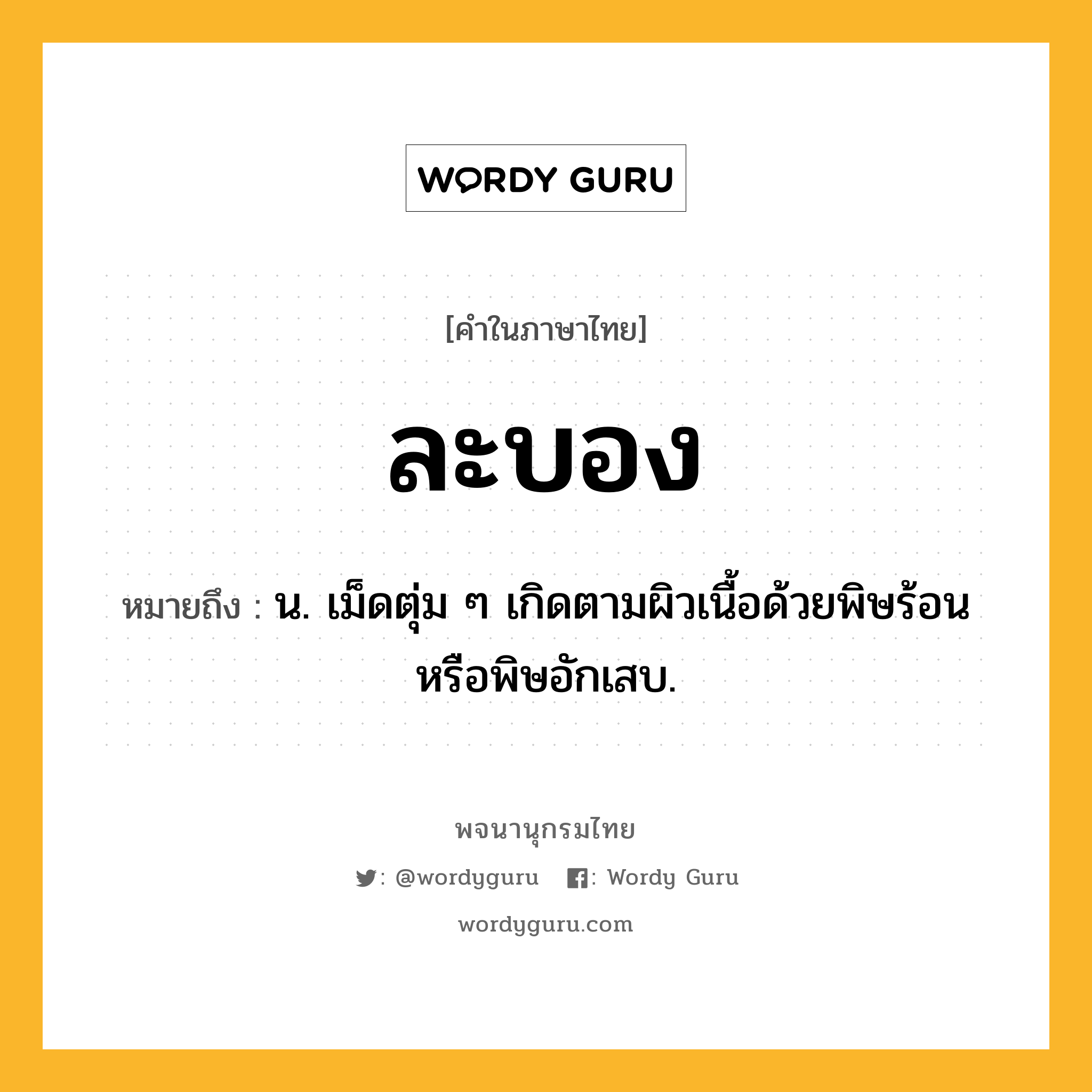 ละบอง หมายถึงอะไร?, คำในภาษาไทย ละบอง หมายถึง น. เม็ดตุ่ม ๆ เกิดตามผิวเนื้อด้วยพิษร้อนหรือพิษอักเสบ.