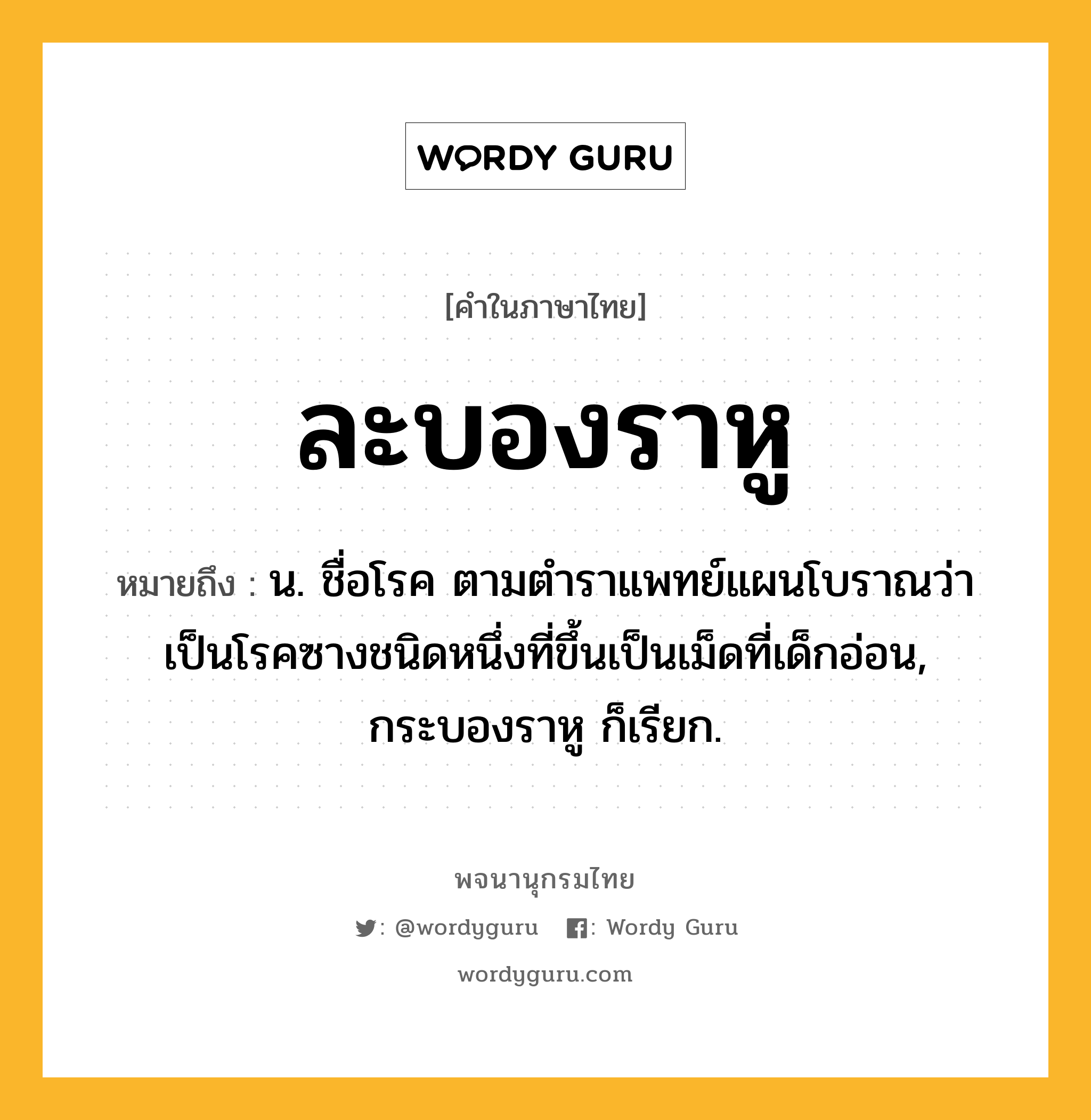 ละบองราหู หมายถึงอะไร?, คำในภาษาไทย ละบองราหู หมายถึง น. ชื่อโรค ตามตําราแพทย์แผนโบราณว่าเป็นโรคซางชนิดหนึ่งที่ขึ้นเป็นเม็ดที่เด็กอ่อน, กระบองราหู ก็เรียก.