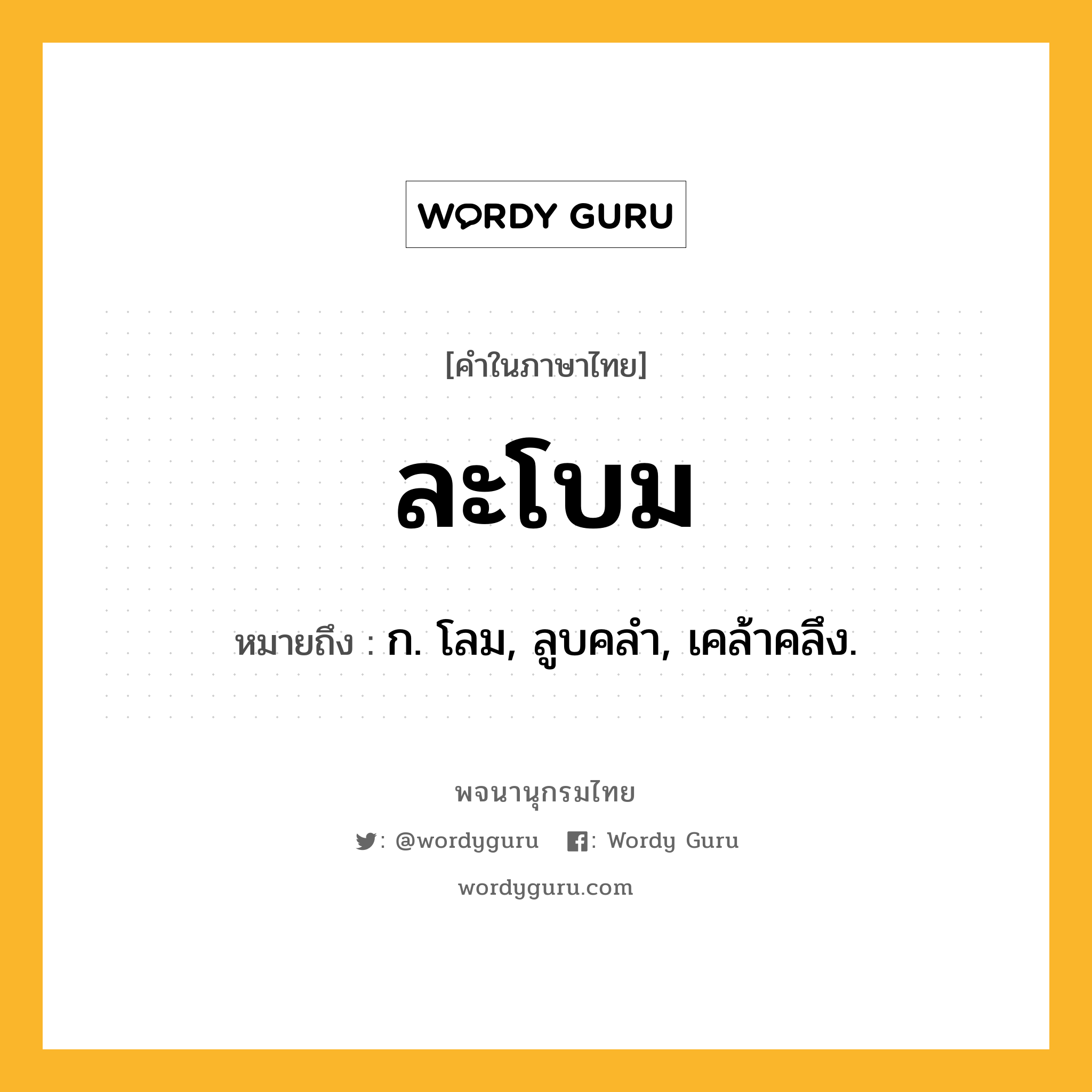 ละโบม หมายถึงอะไร?, คำในภาษาไทย ละโบม หมายถึง ก. โลม, ลูบคลํา, เคล้าคลึง.