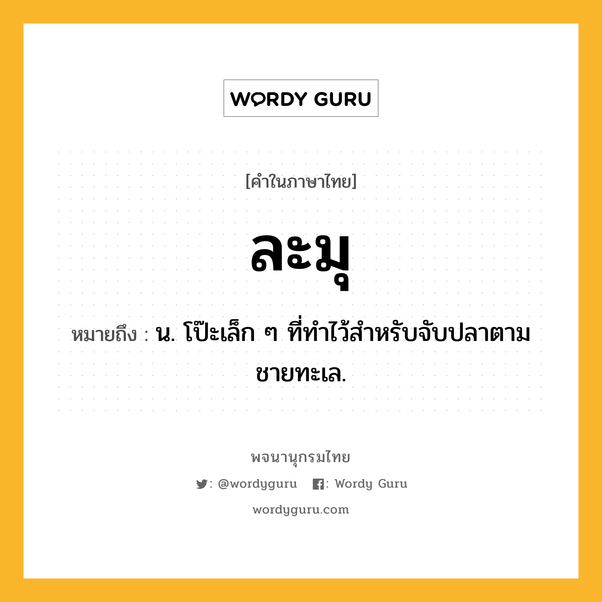 ละมุ หมายถึงอะไร?, คำในภาษาไทย ละมุ หมายถึง น. โป๊ะเล็ก ๆ ที่ทําไว้สําหรับจับปลาตามชายทะเล.