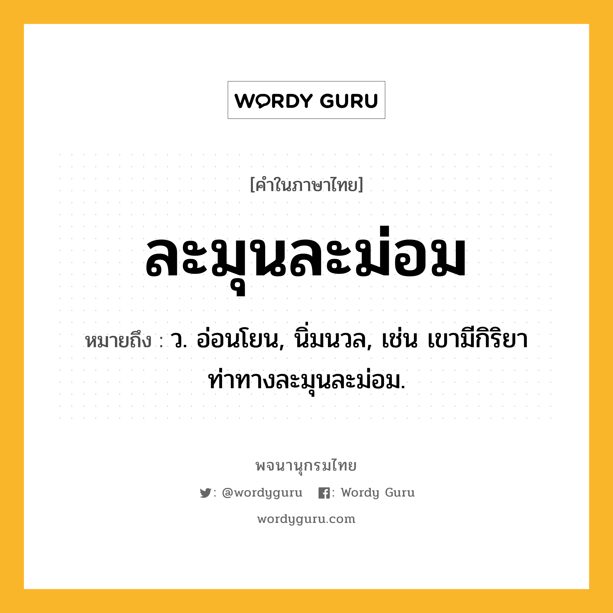 ละมุนละม่อม ความหมาย หมายถึงอะไร?, คำในภาษาไทย ละมุนละม่อม หมายถึง ว. อ่อนโยน, นิ่มนวล, เช่น เขามีกิริยาท่าทางละมุนละม่อม.